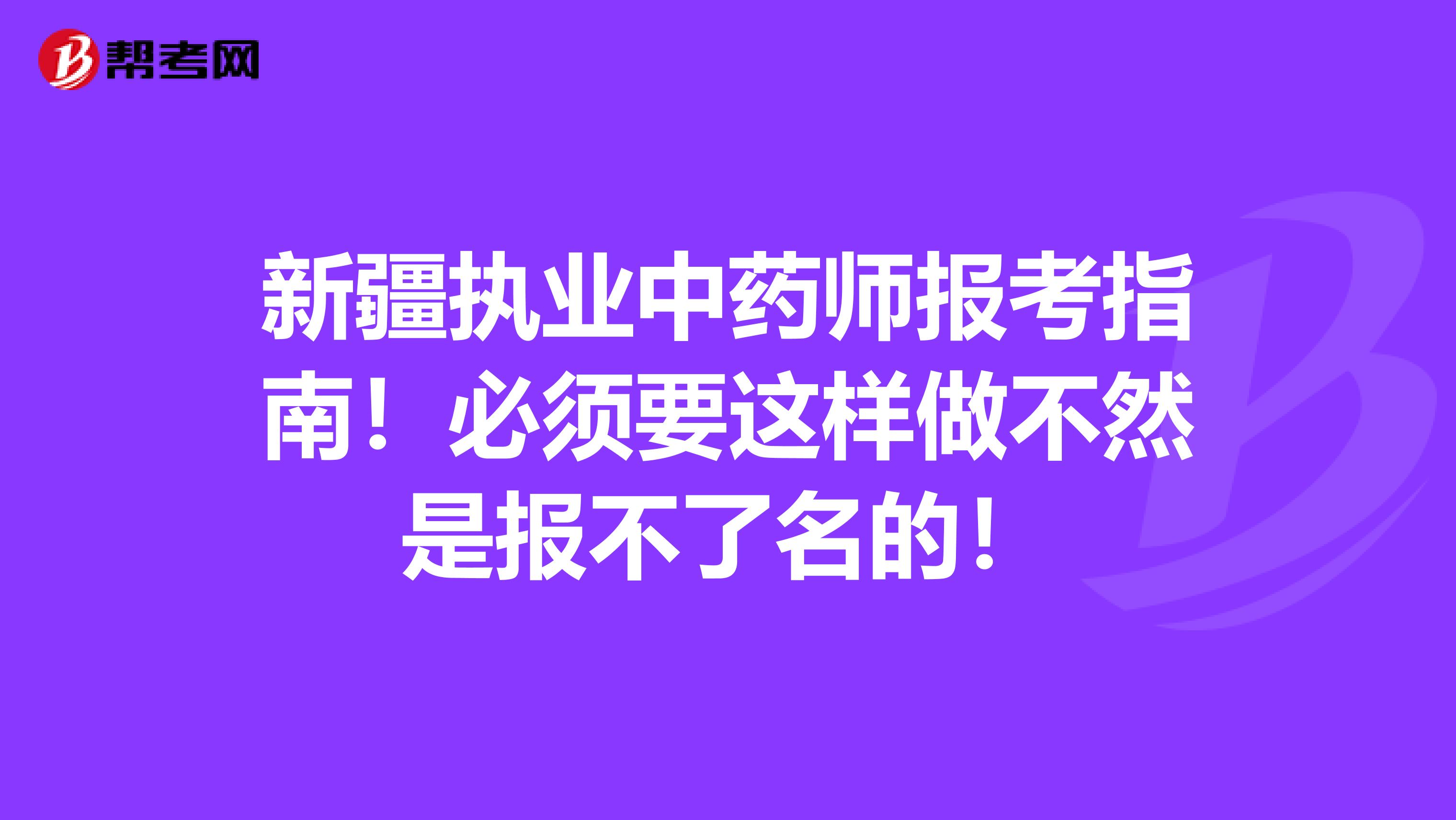 新疆执业中药师报考指南！必须要这样做不然是报不了名的！