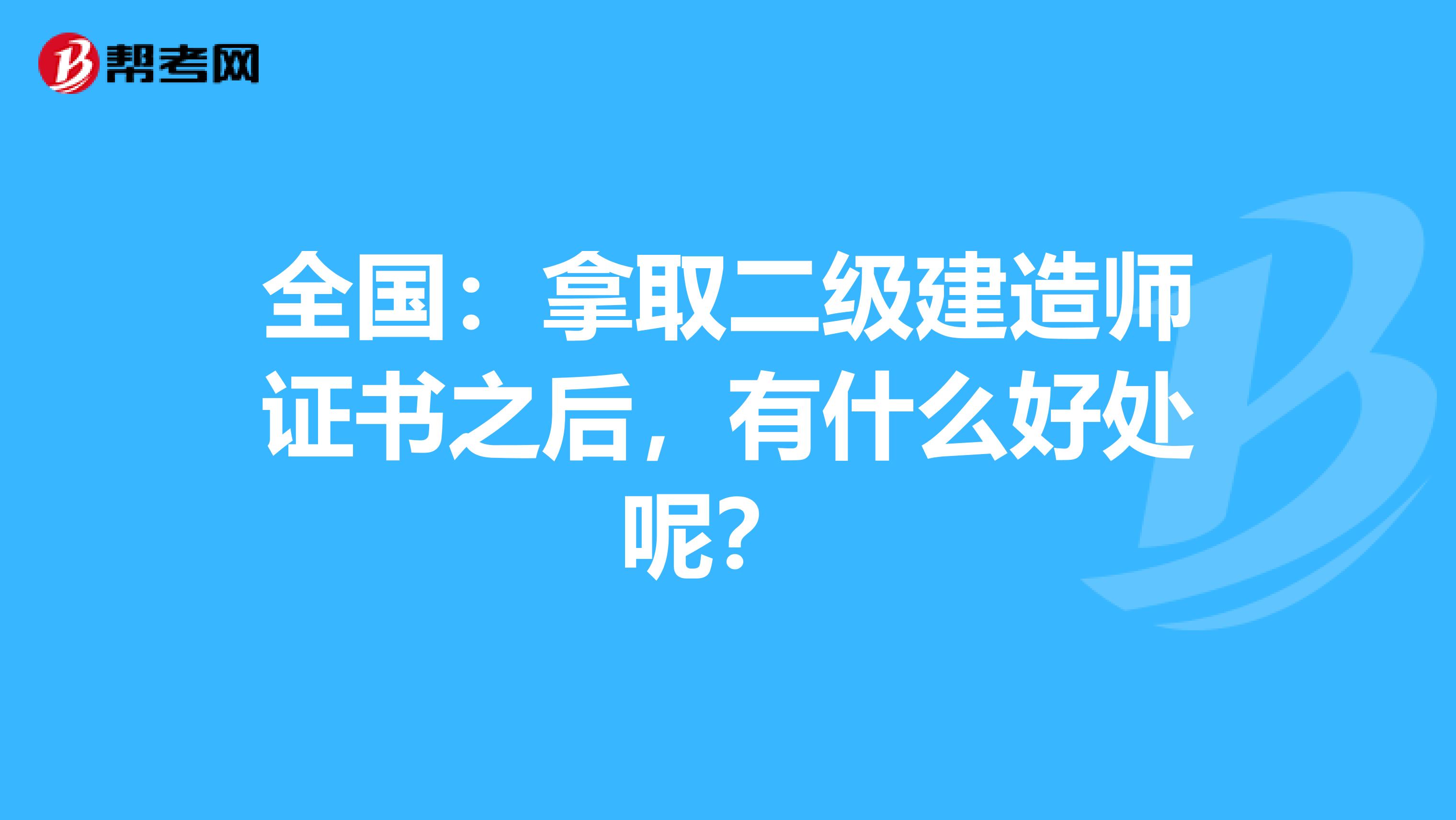 全国：拿取二级建造师证书之后，有什么好处呢？ 