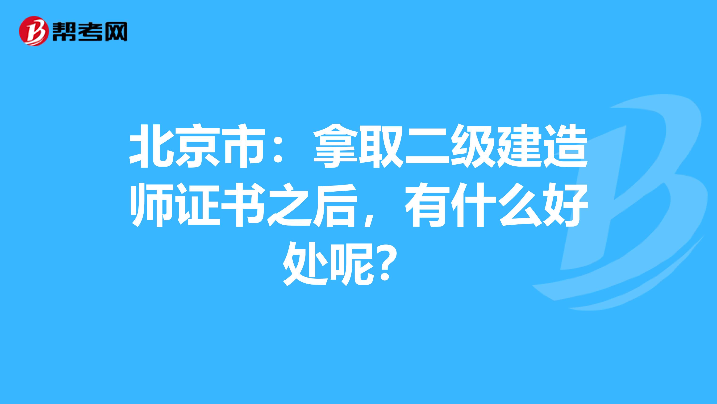 北京市：拿取二级建造师证书之后，有什么好处呢？ 