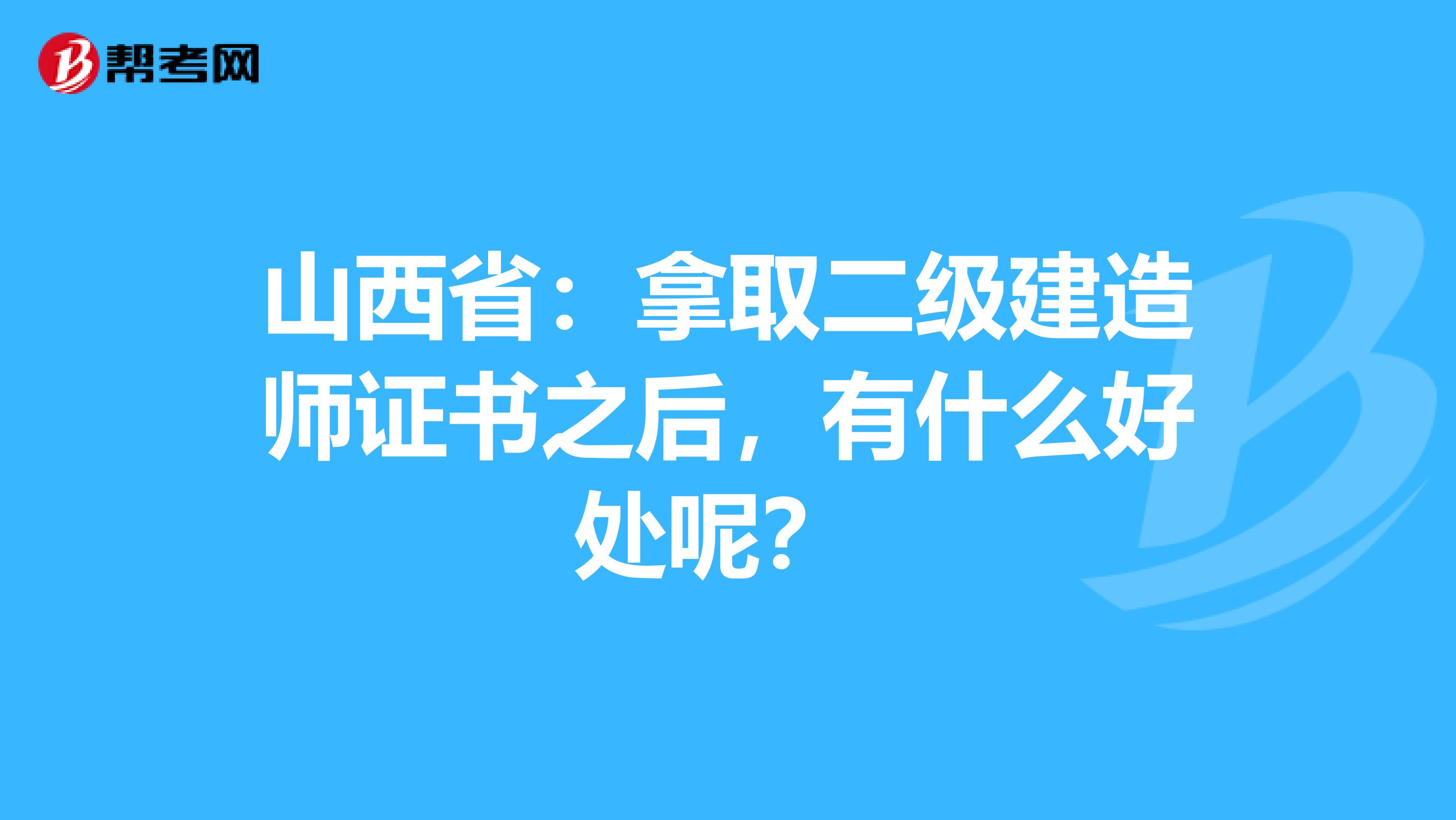 山西省：拿取二级建造师证书之后，有什么好处呢？ 