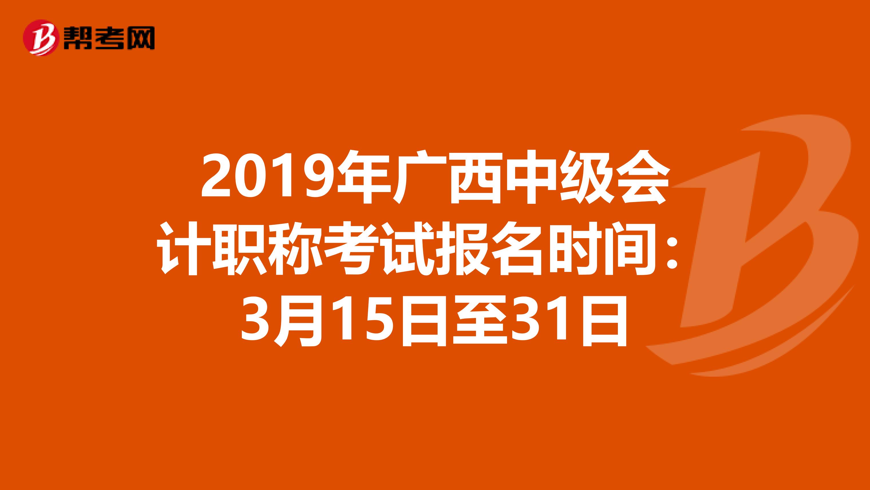 2019年广西中级会计职称考试报名时间：3月15日至31日