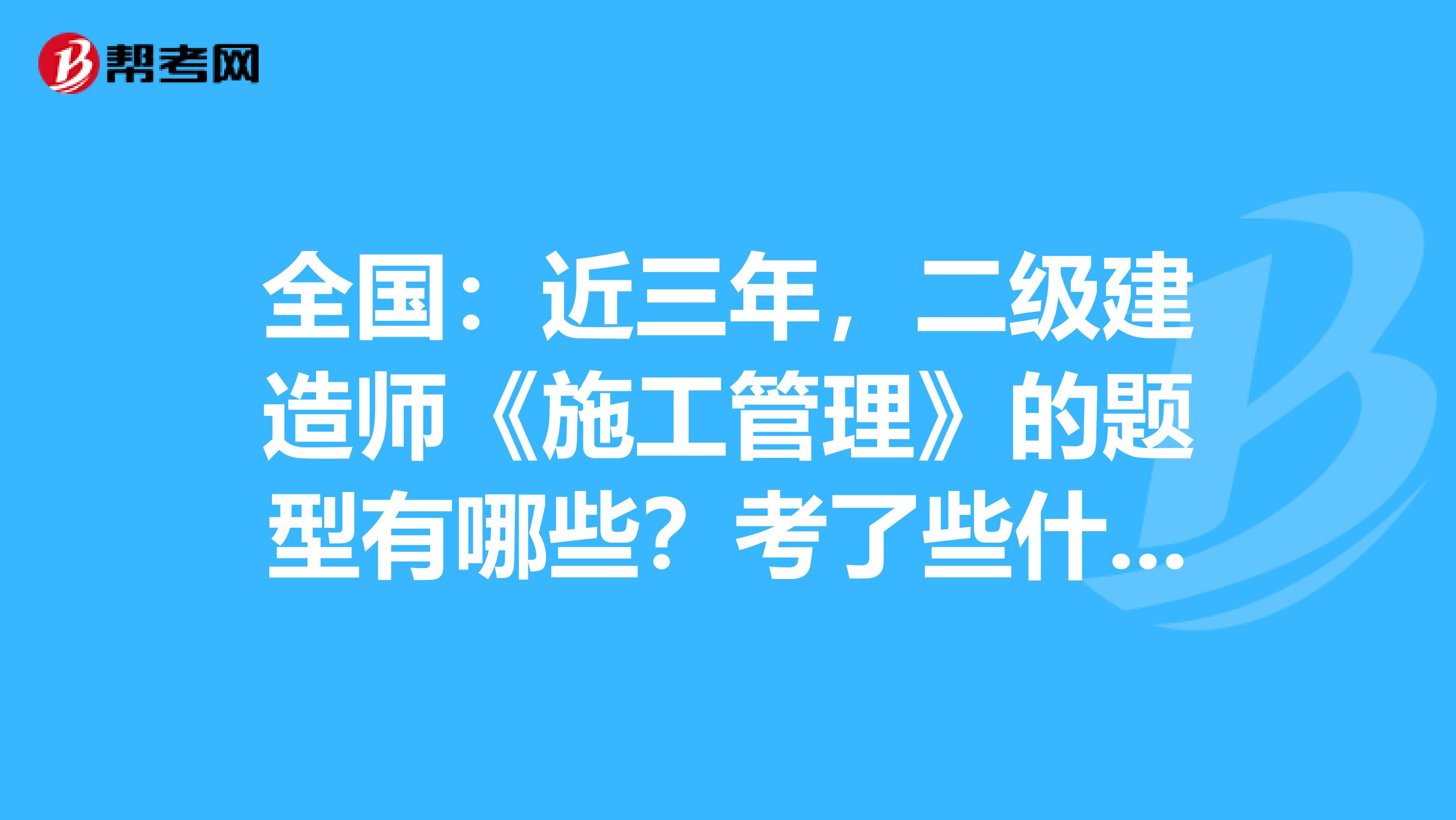 全国：近三年，二级建造师《施工管理》的题型有哪些？考了些什么？ 