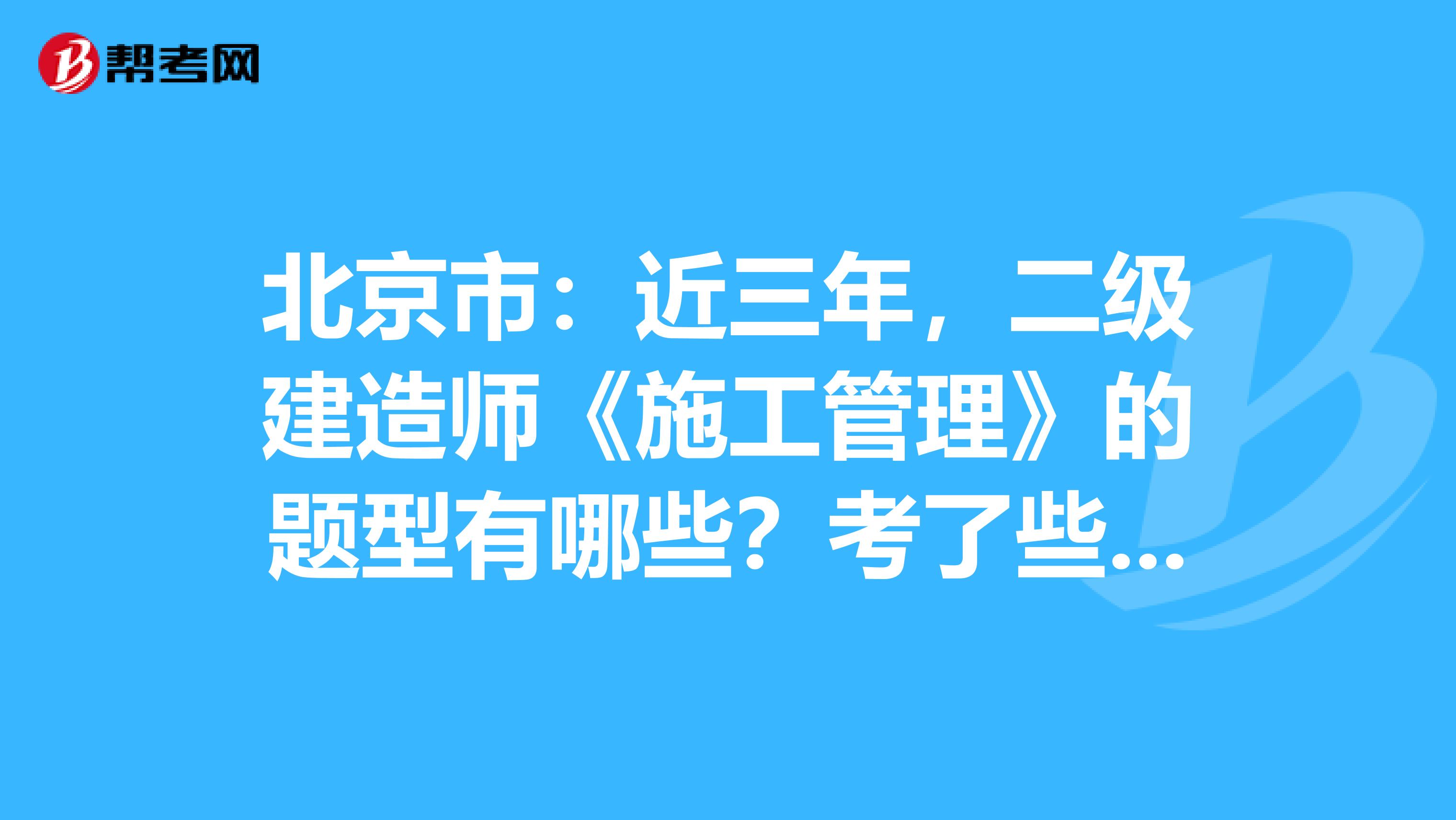 北京市：近三年，二级建造师《施工管理》的题型有哪些？考了些什么？ 