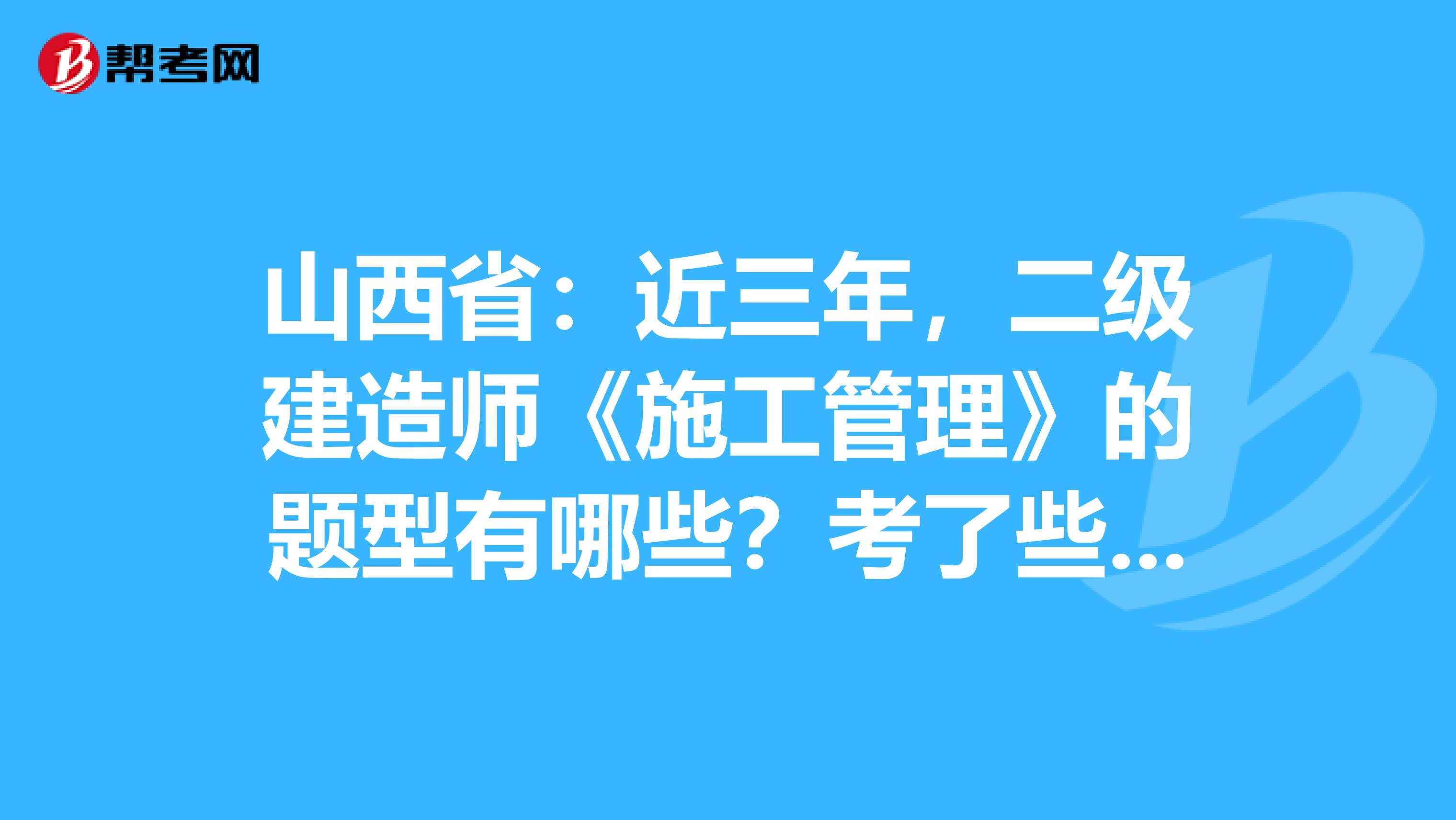 山西省：近三年，二级建造师《施工管理》的题型有哪些？考了些什么？ 