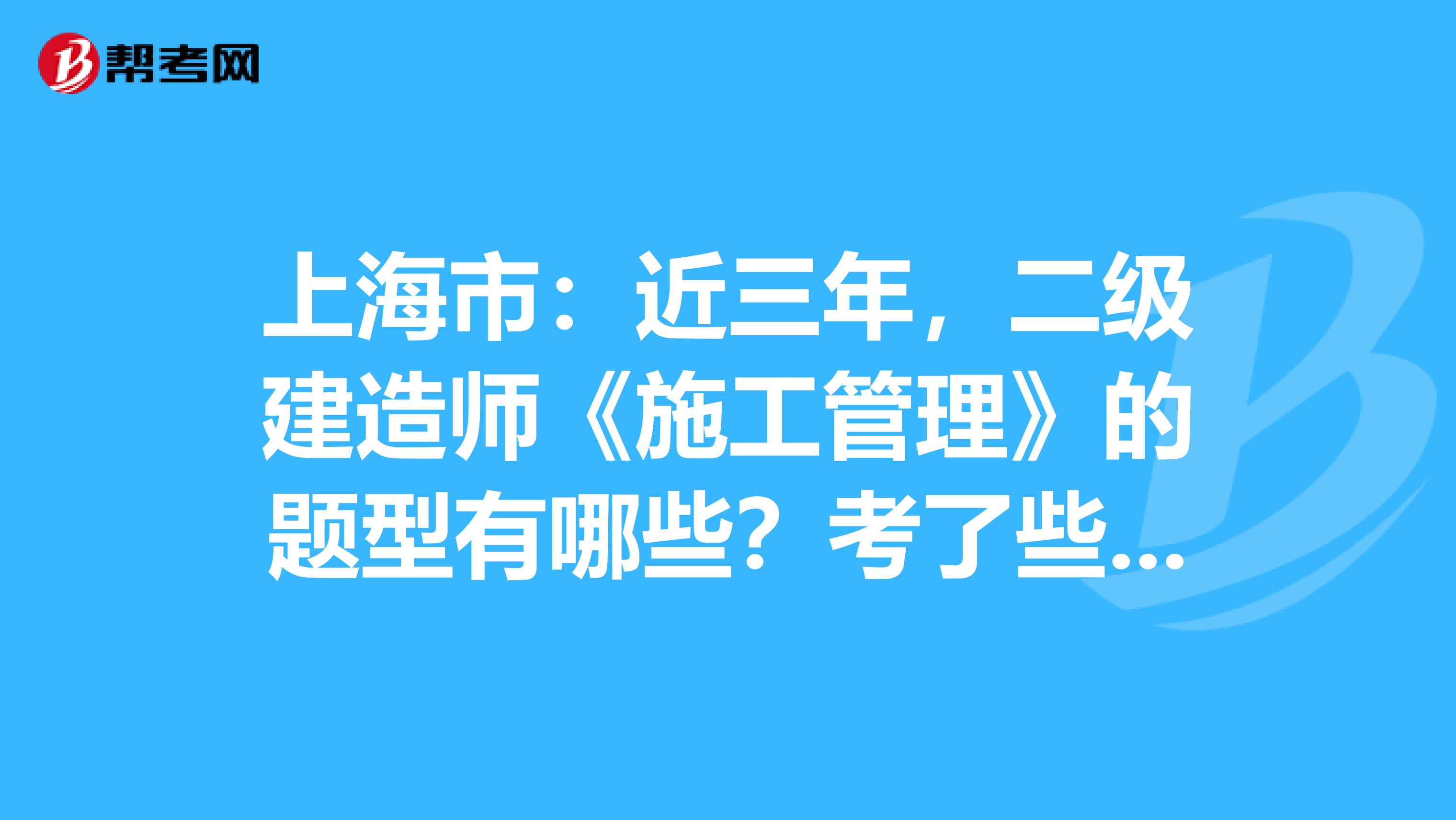 上海市：近三年，二级建造师《施工管理》的题型有哪些？考了些什么？ 