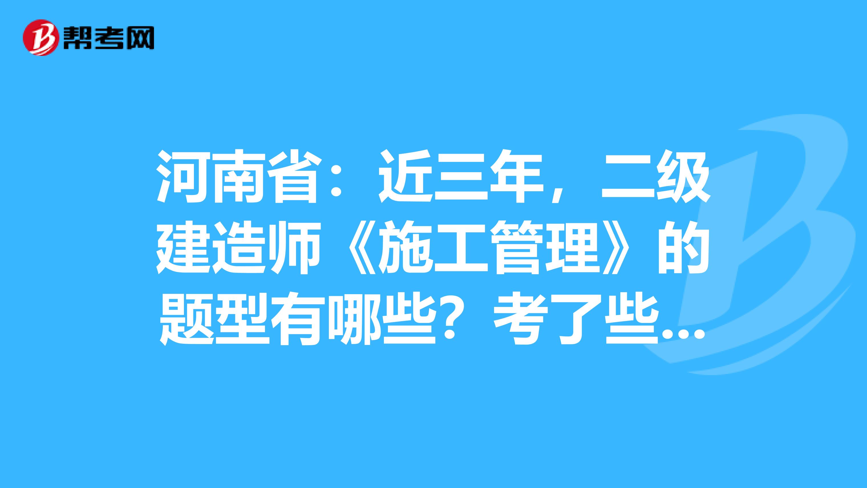 河南省：近三年，二级建造师《施工管理》的题型有哪些？考了些什么？ 