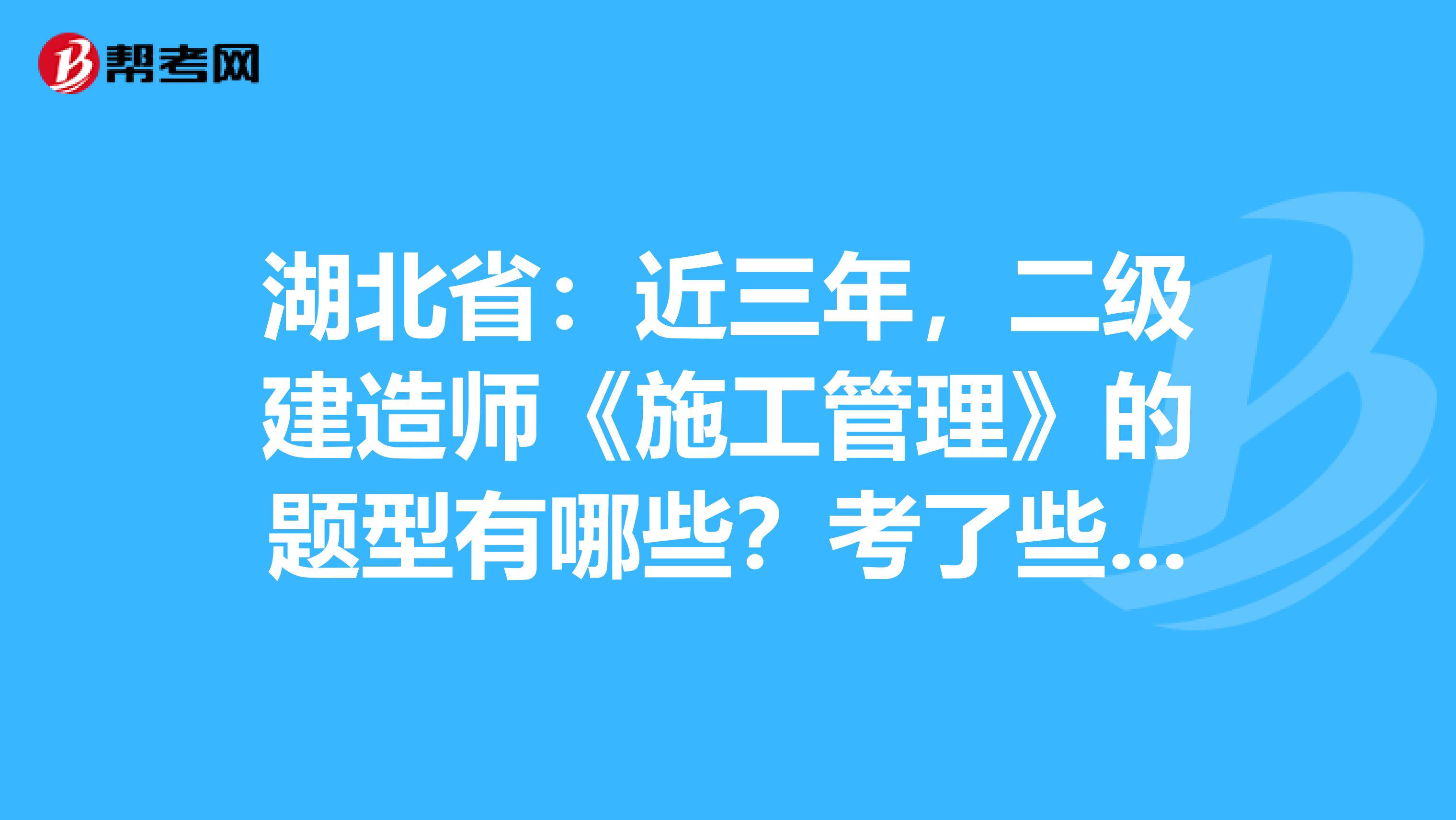 湖北省：近三年，二级建造师《施工管理》的题型有哪些？考了些什么？ 