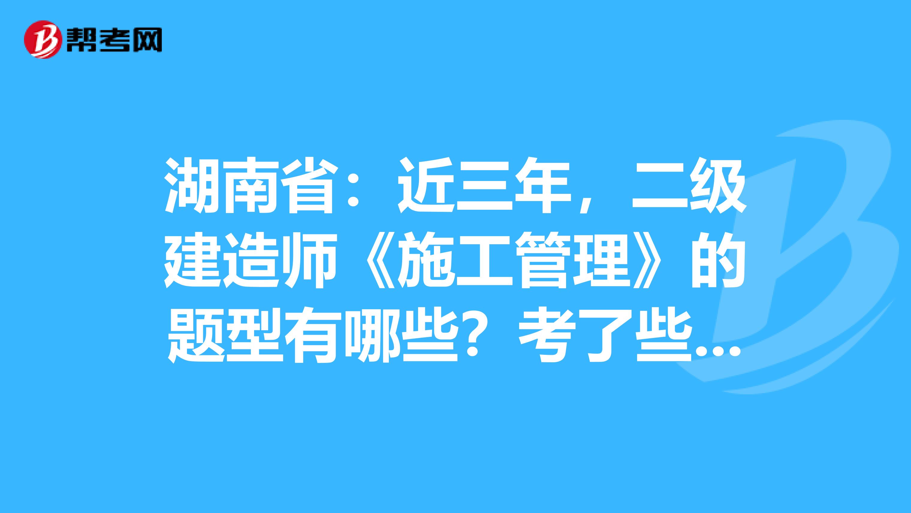 湖南省：近三年，二级建造师《施工管理》的题型有哪些？考了些什么？ 