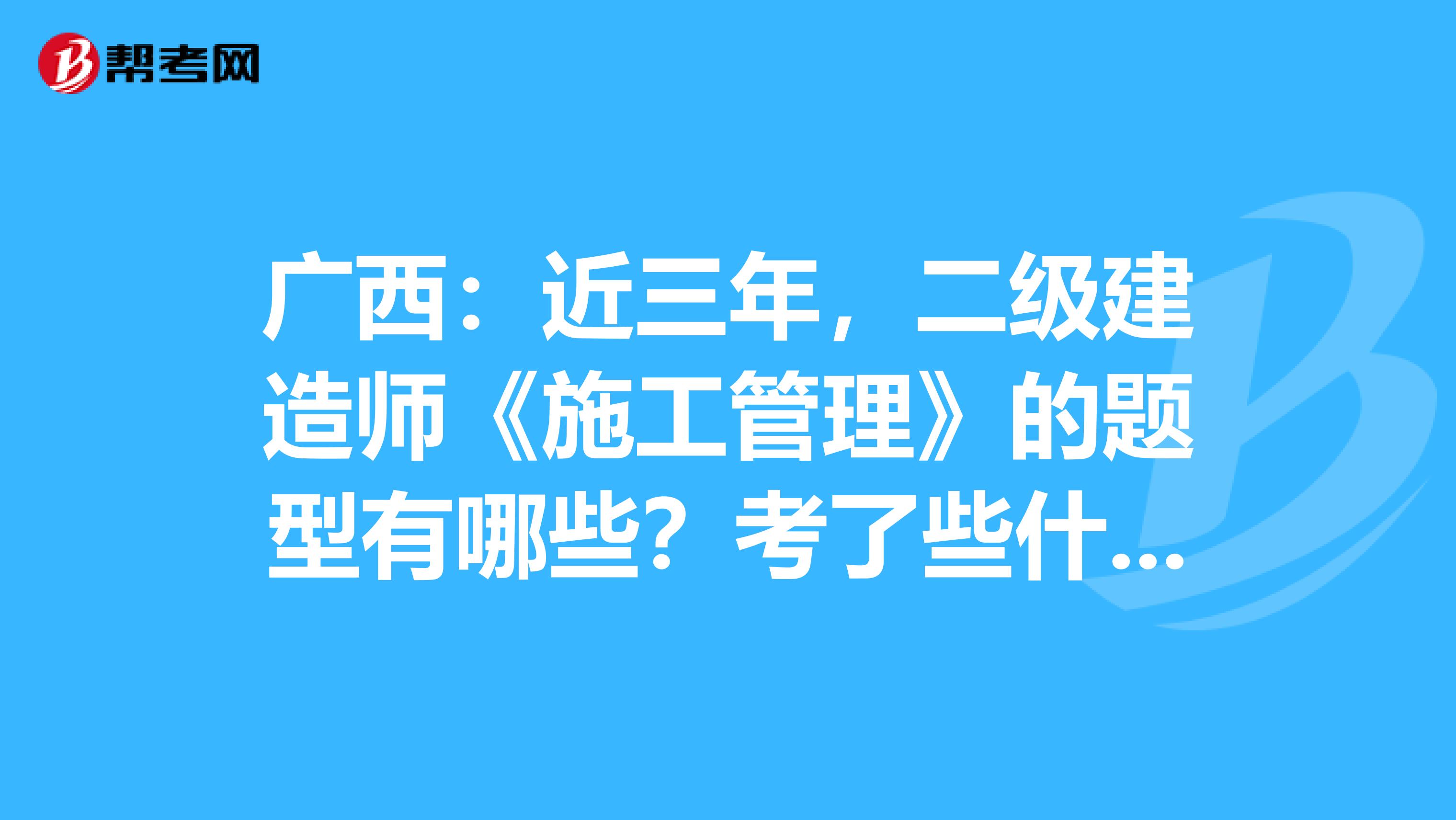 广西：近三年，二级建造师《施工管理》的题型有哪些？考了些什么？ 