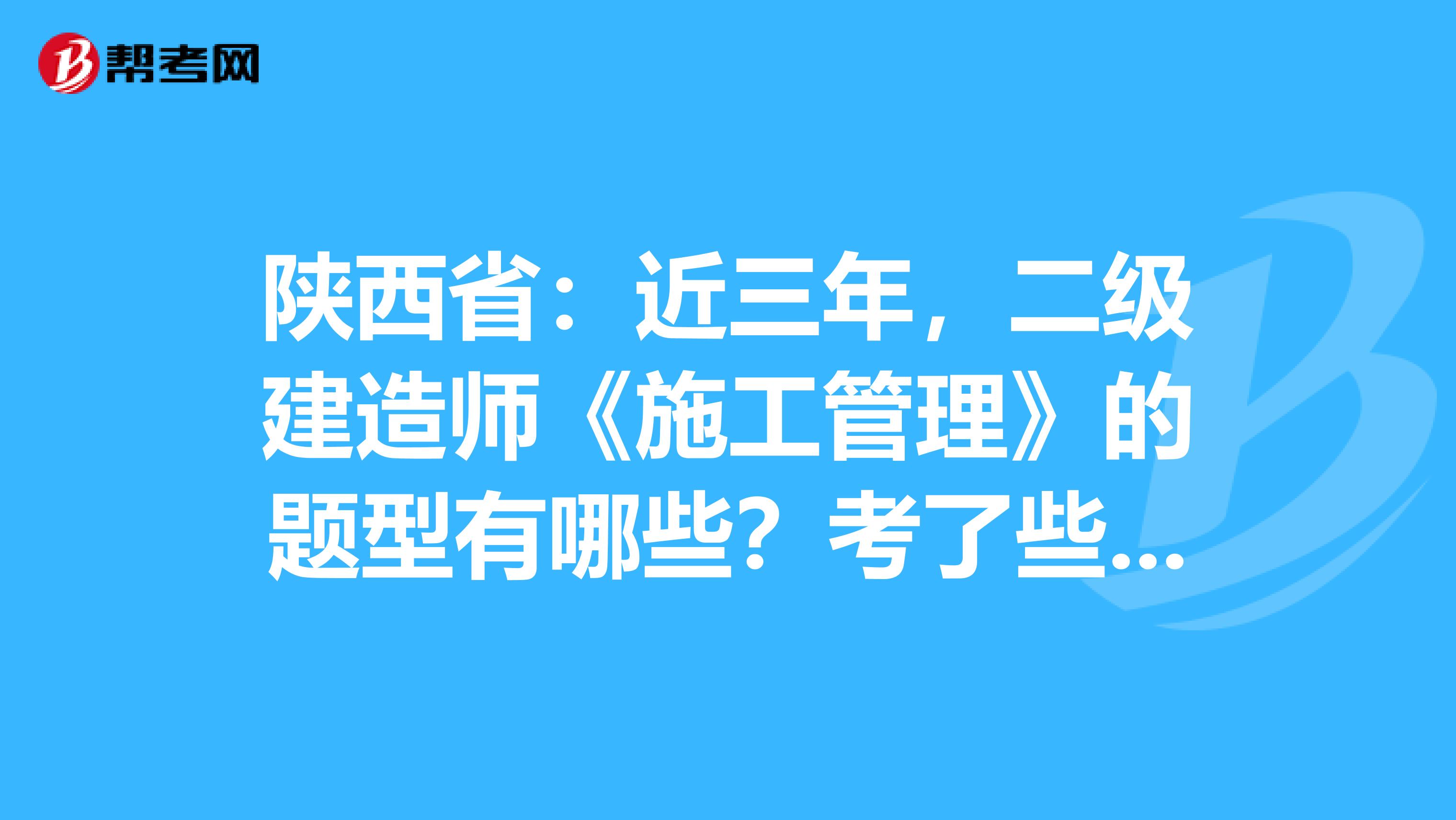 陕西省：近三年，二级建造师《施工管理》的题型有哪些？考了些什么？ 