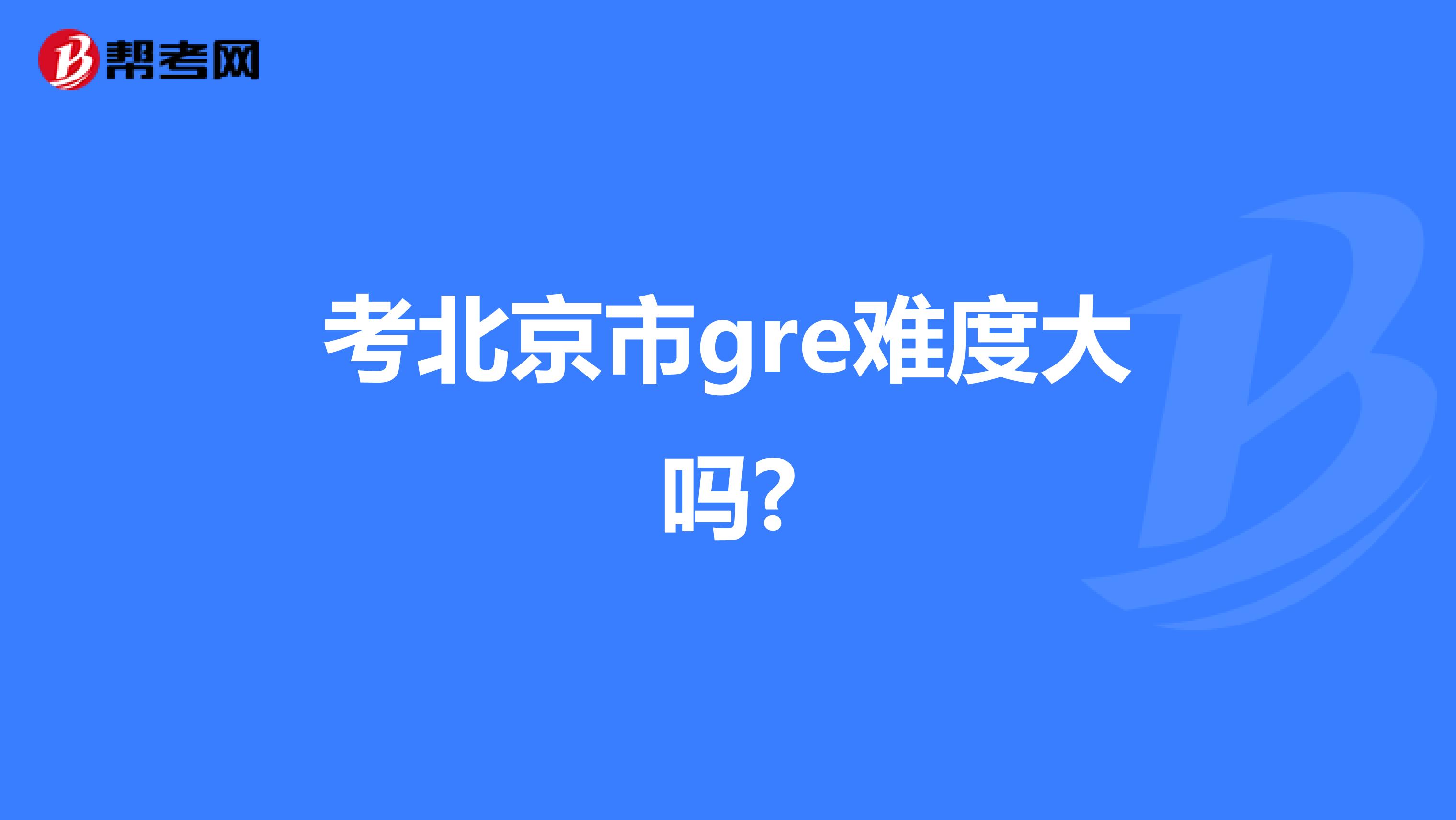 考北京市gre难度大吗?
