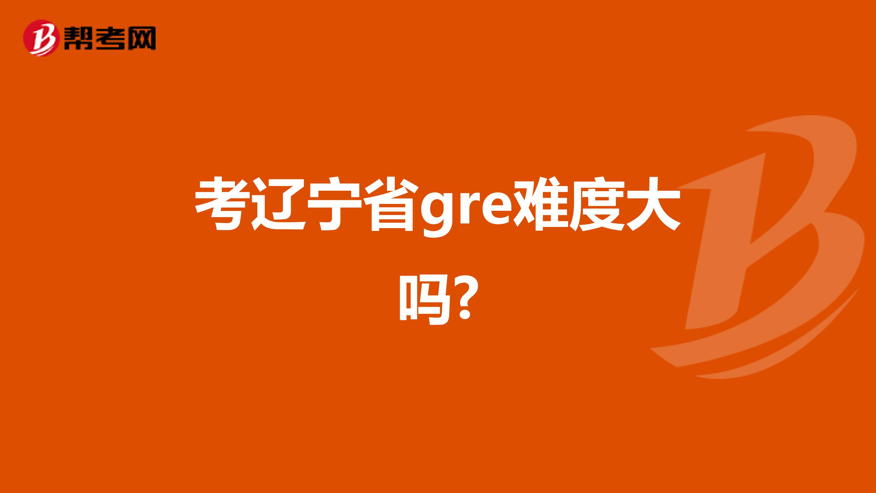 考辽宁省gre难度大吗?