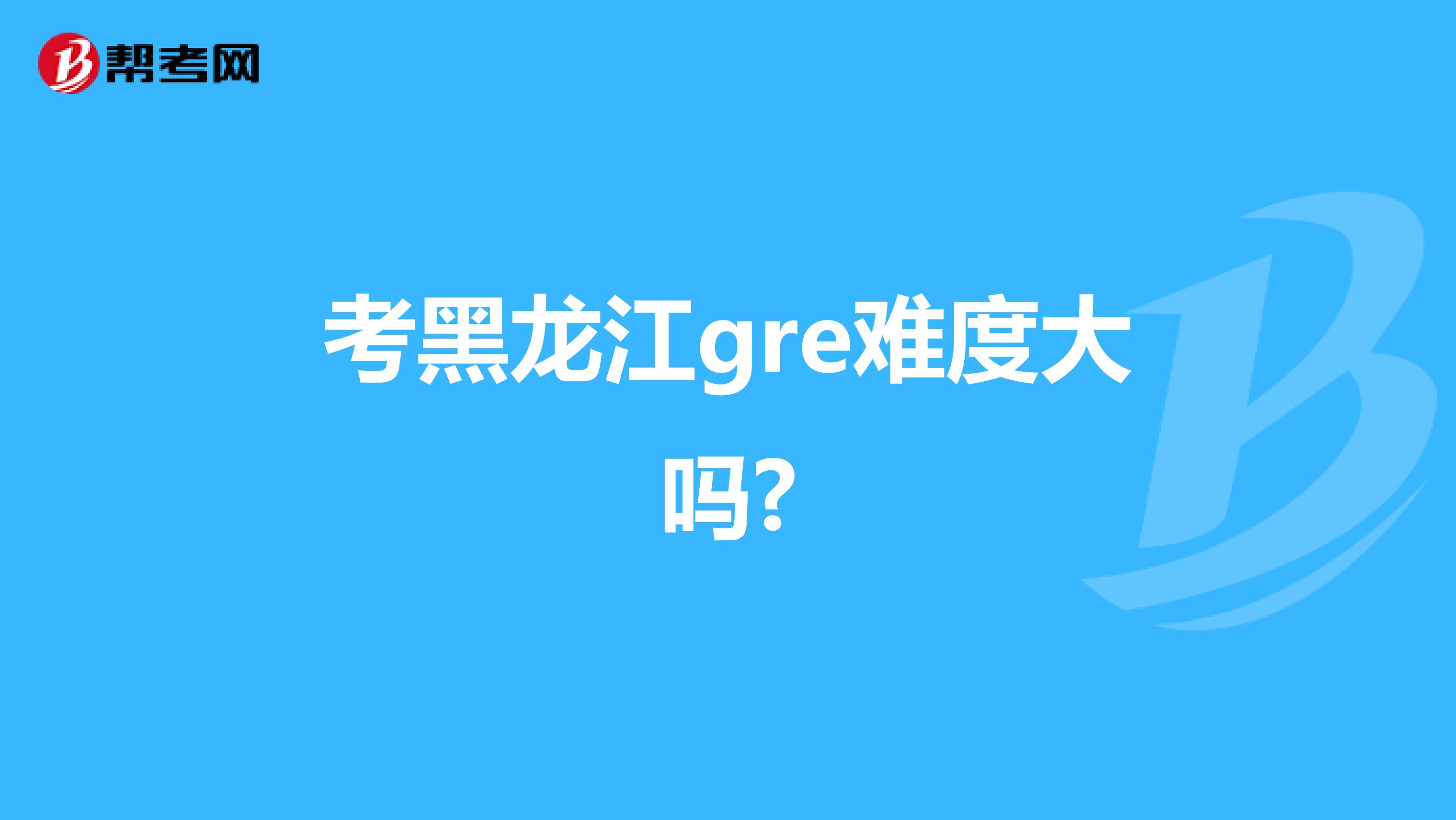 考黑龙江gre难度大吗?