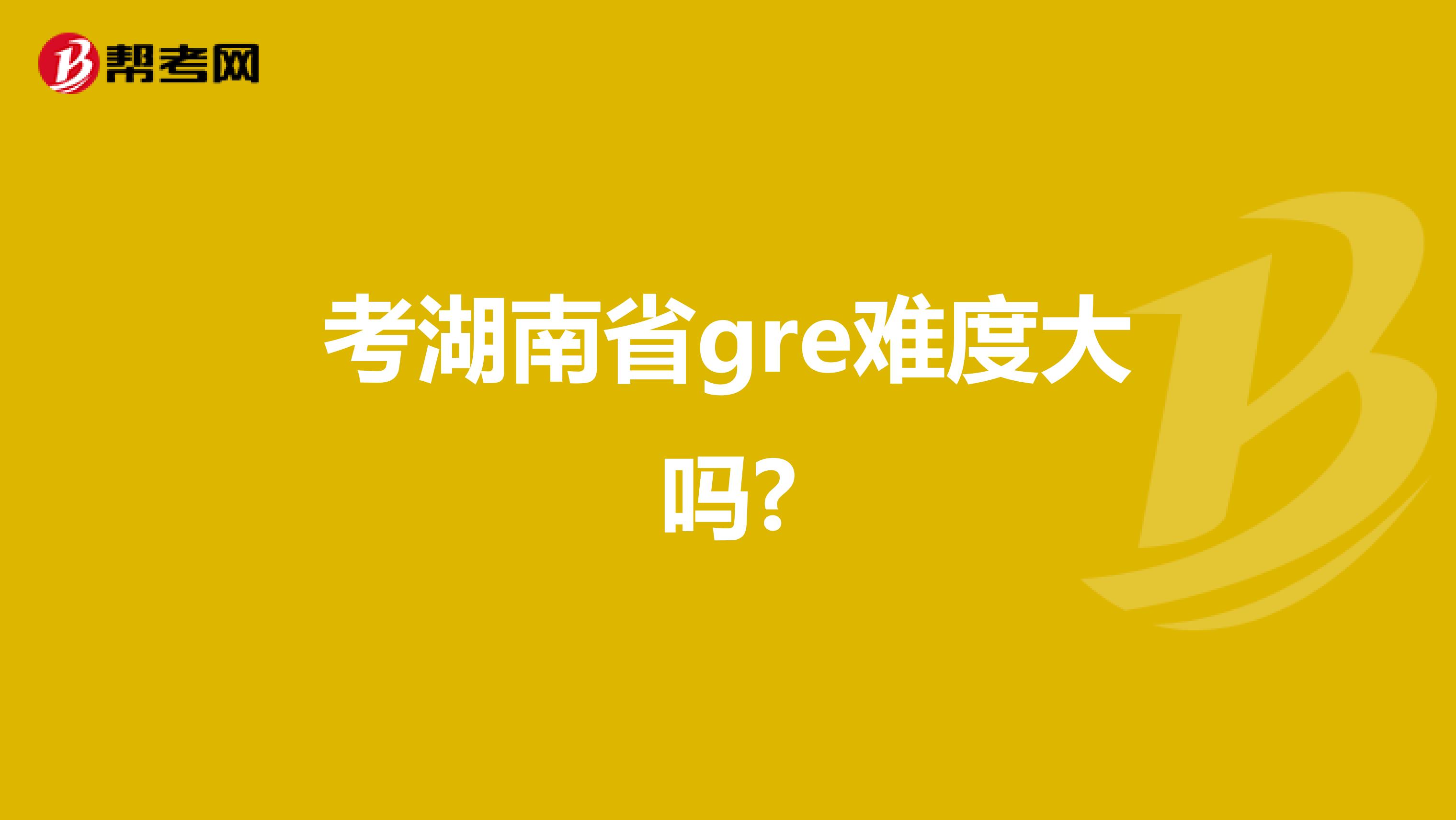 考湖南省gre难度大吗?