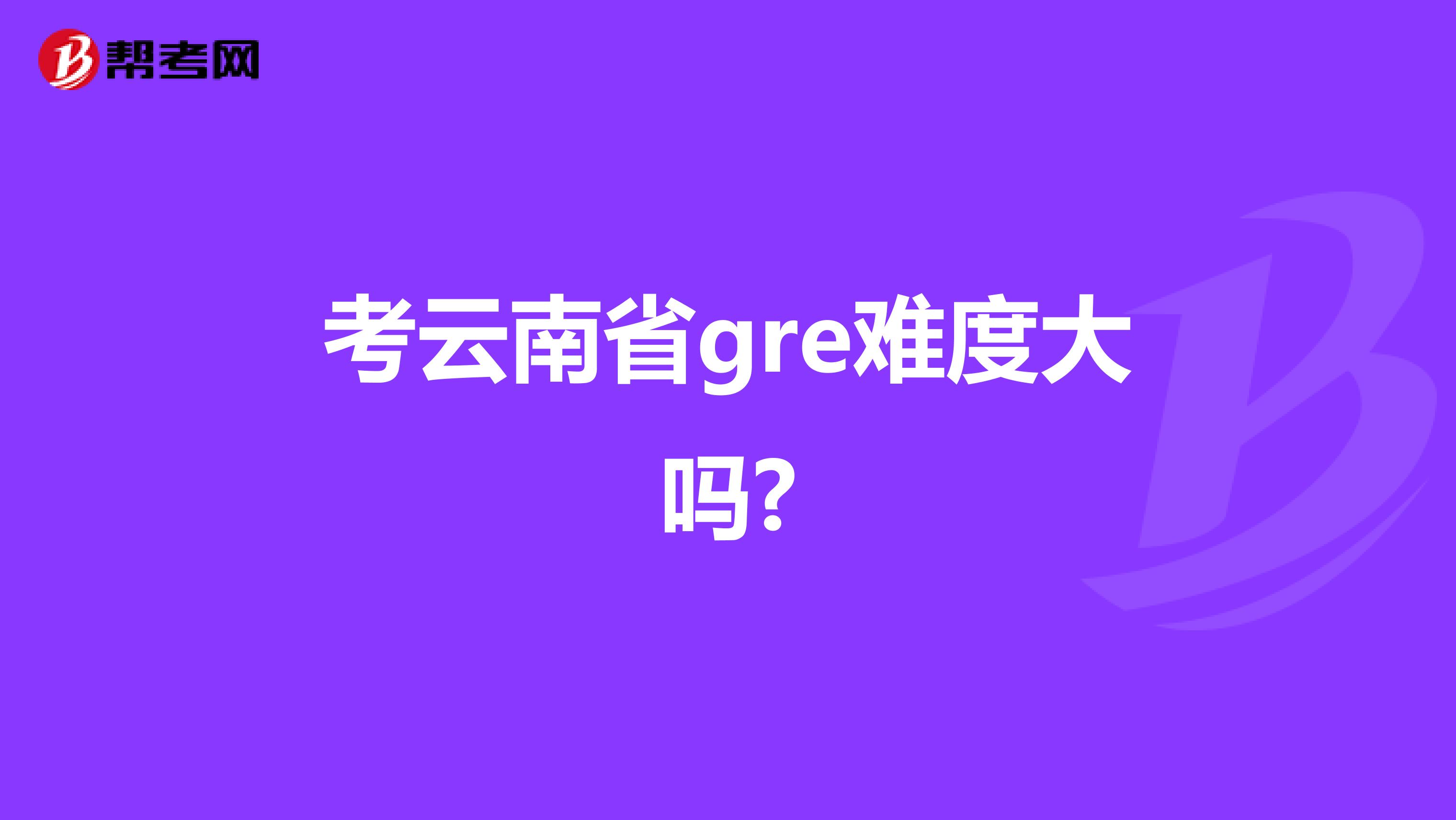 考云南省gre难度大吗?