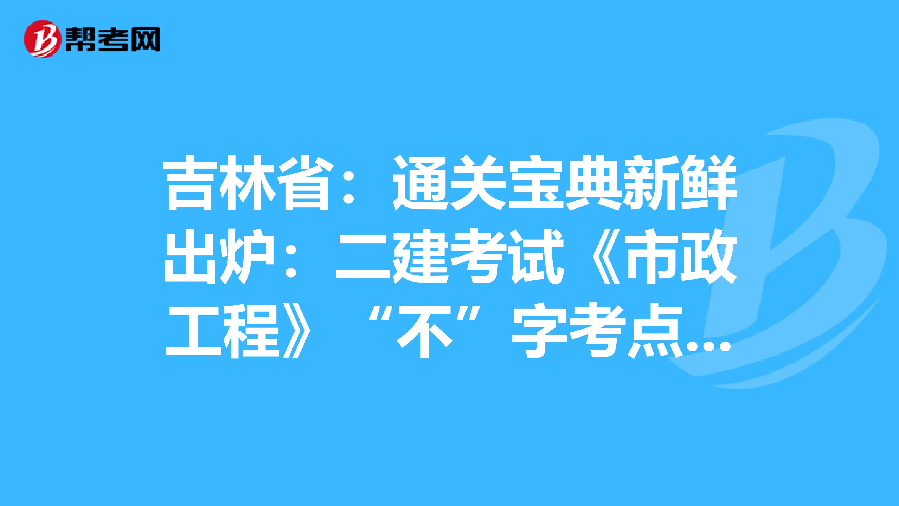 吉林省:通关宝典新鲜出炉:二建考试《市政工程》“不”字考点,你必须收下