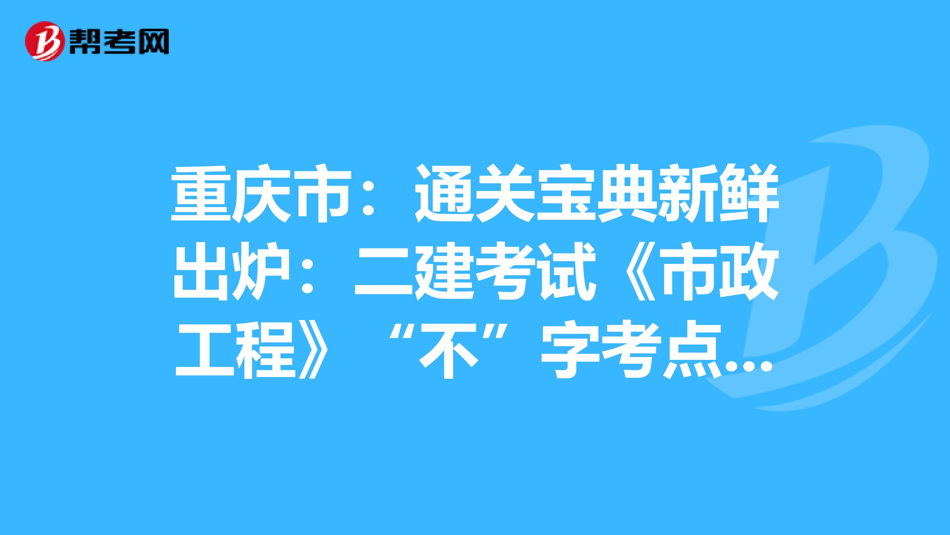 重庆市：通关宝典新鲜出炉：二建考试《市政工程》“不”字考点，你必须收下