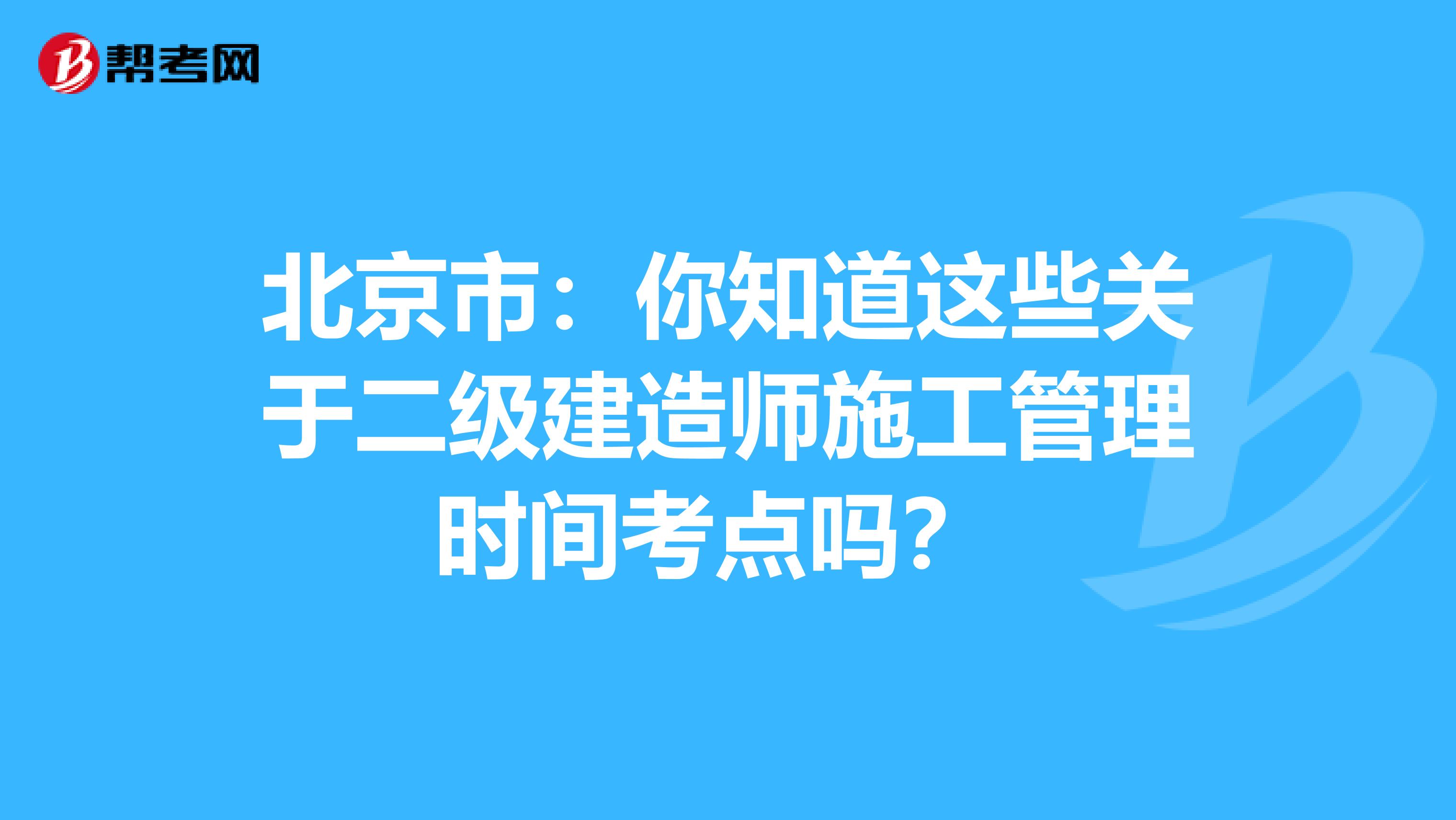 北京市：你知道这些关于二级建造师施工管理时间考点吗？ 