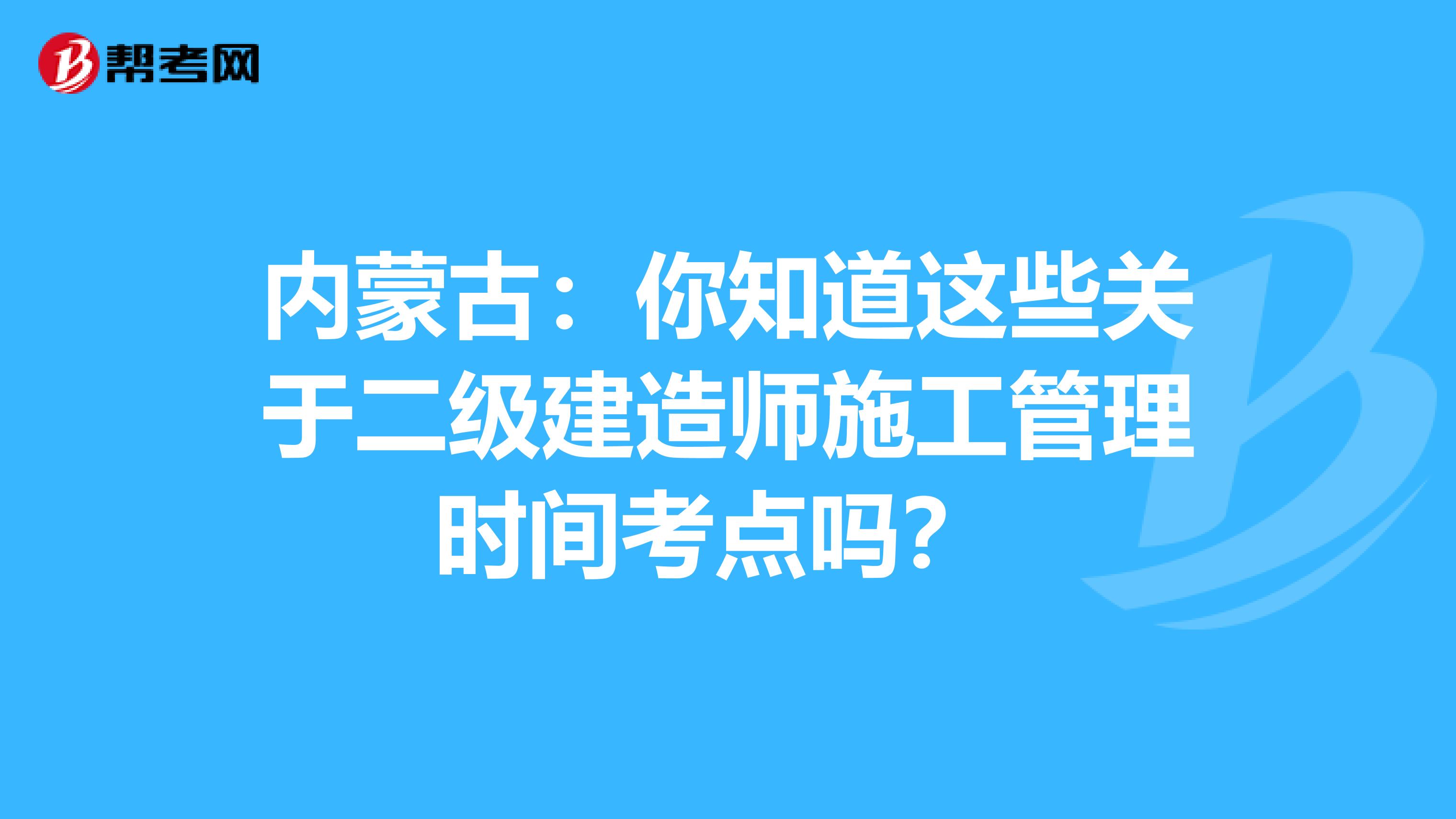 内蒙古：你知道这些关于二级建造师施工管理时间考点吗？ 