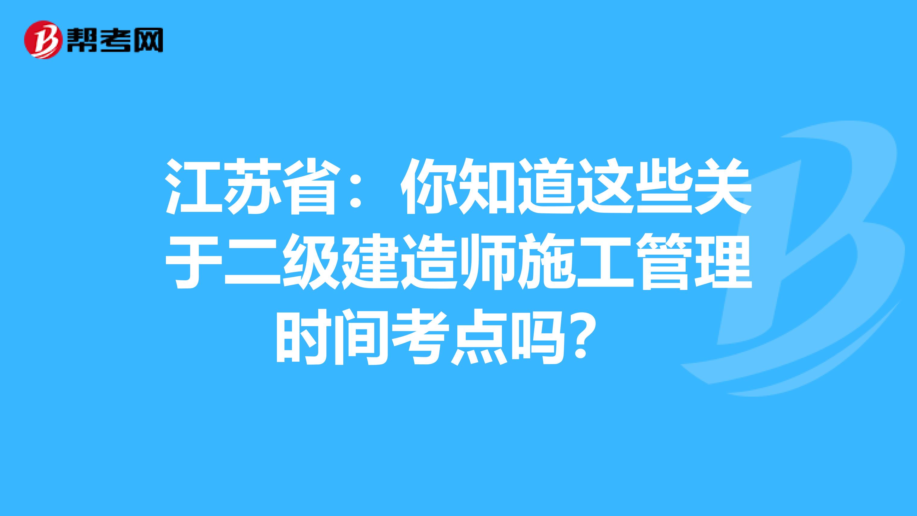 江苏省：你知道这些关于二级建造师施工管理时间考点吗？ 