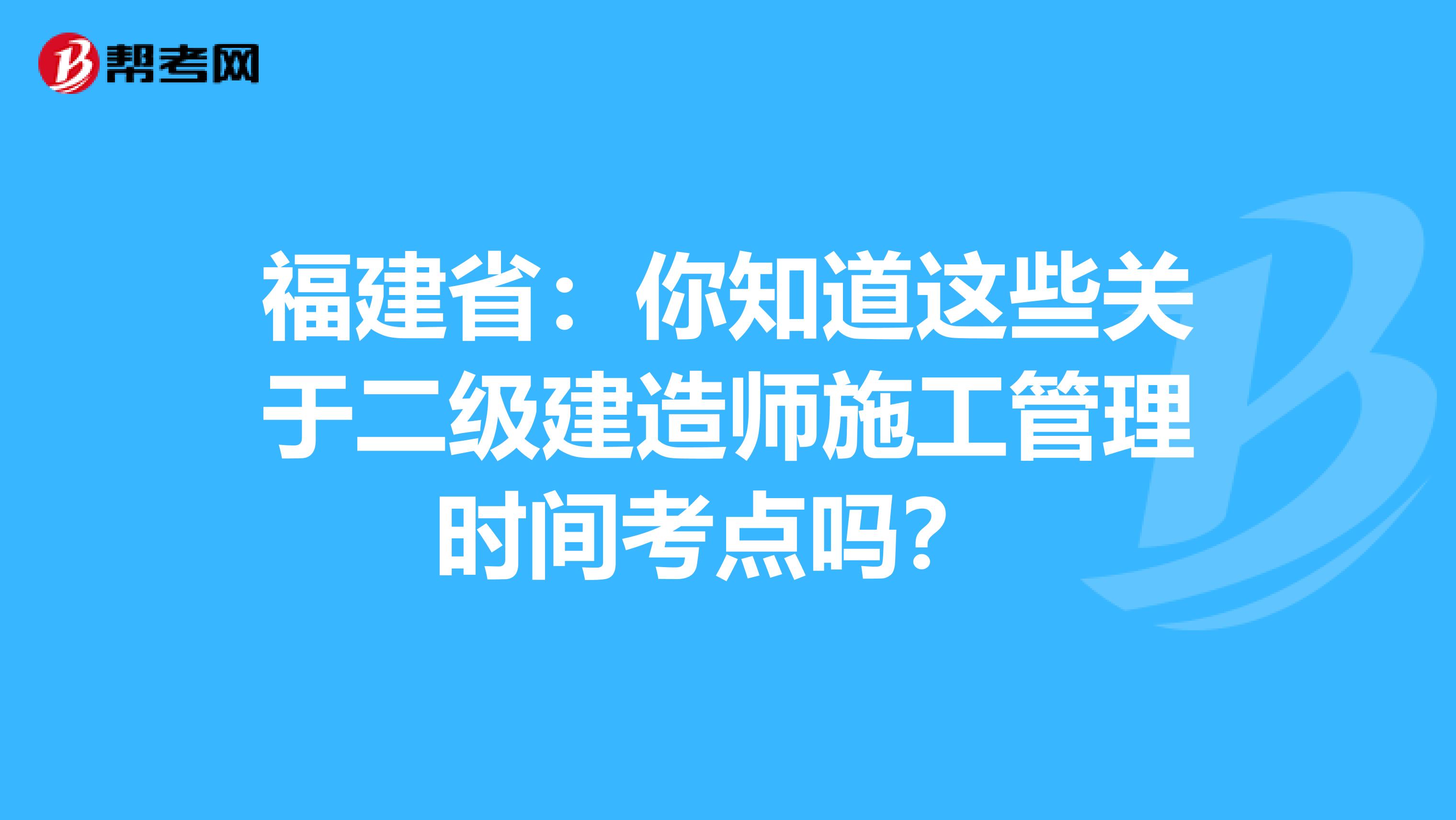 福建省：你知道这些关于二级建造师施工管理时间考点吗？ 