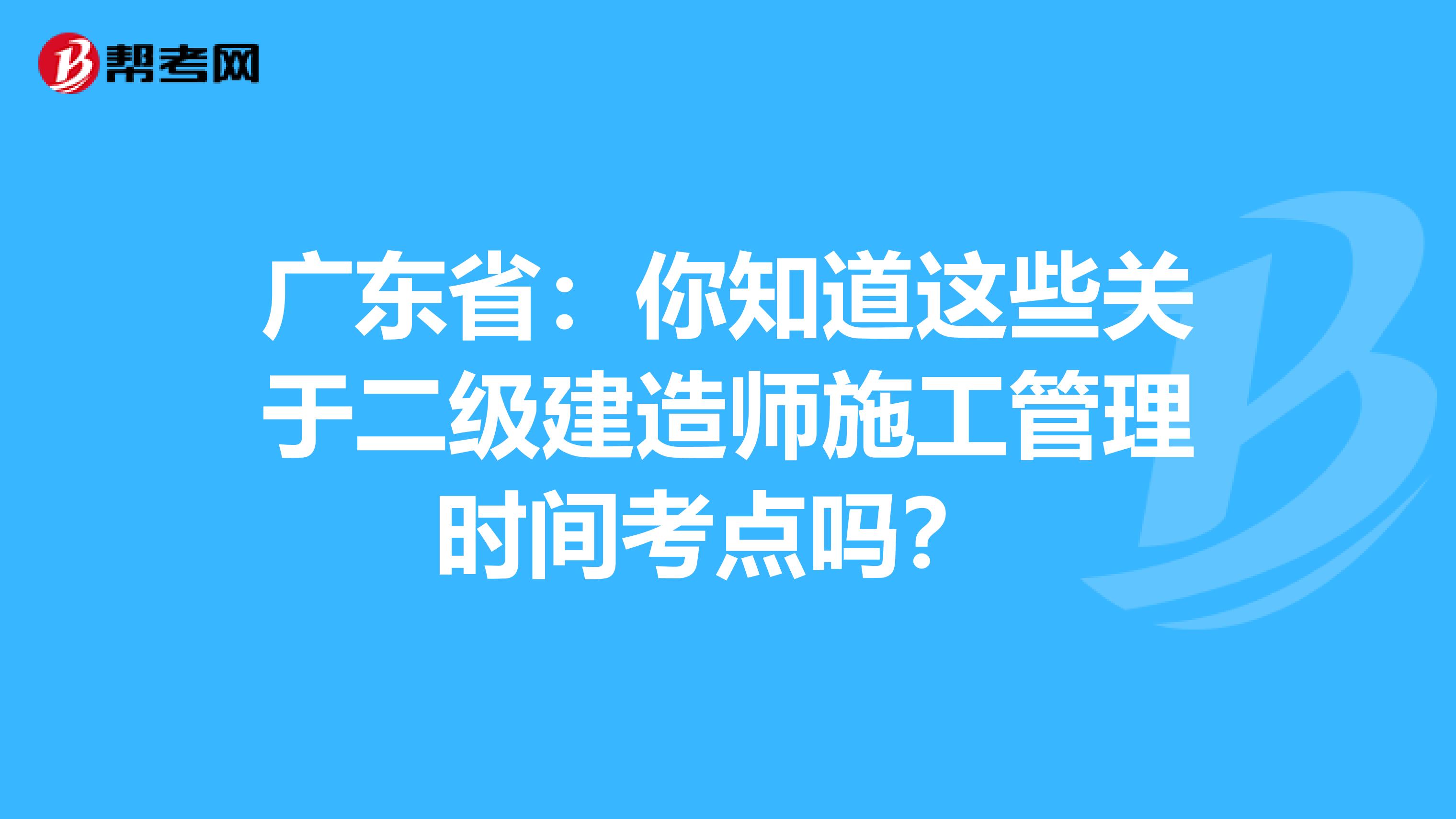 广东省：你知道这些关于二级建造师施工管理时间考点吗？ 