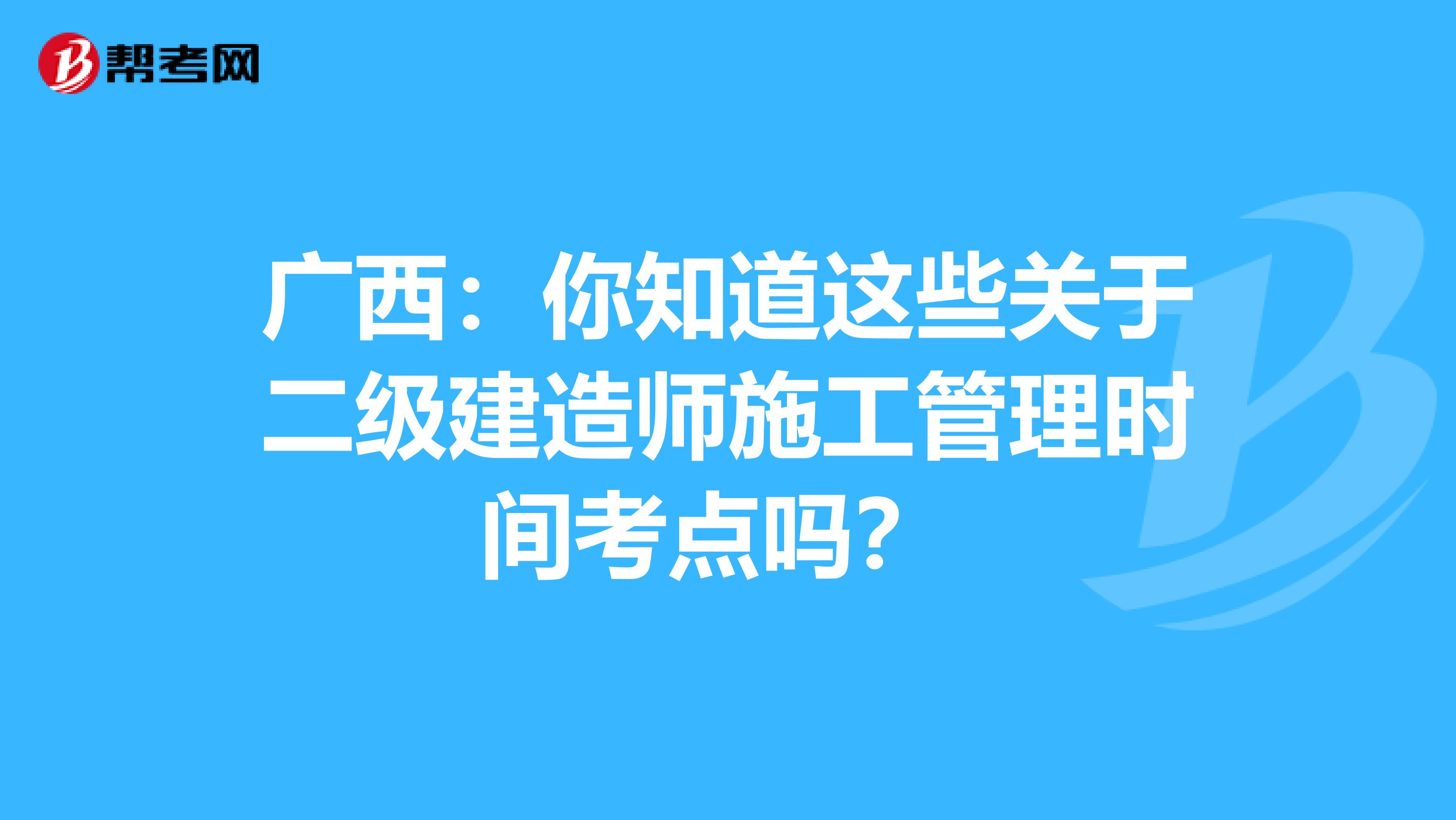 广西：你知道这些关于二级建造师施工管理时间考点吗？ 