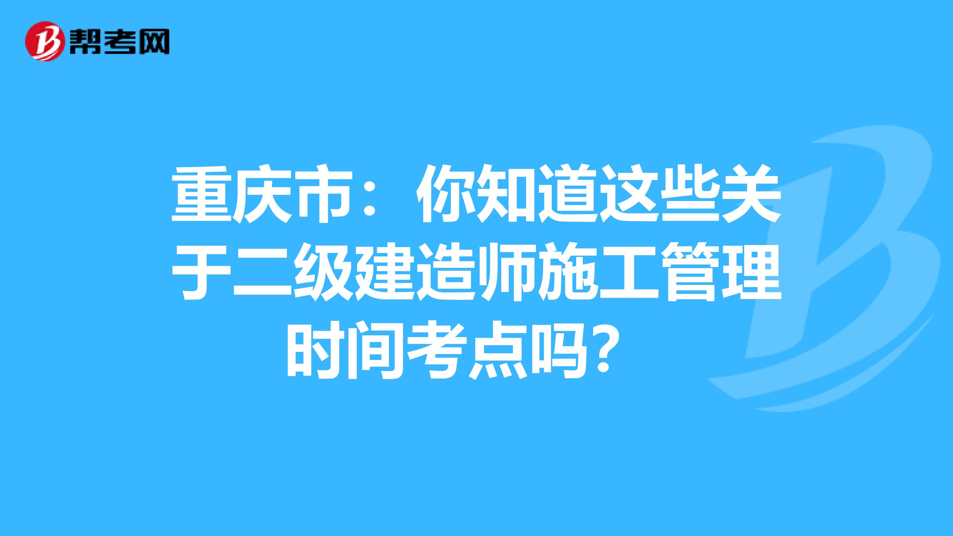 重庆市：你知道这些关于二级建造师施工管理时间考点吗？ 