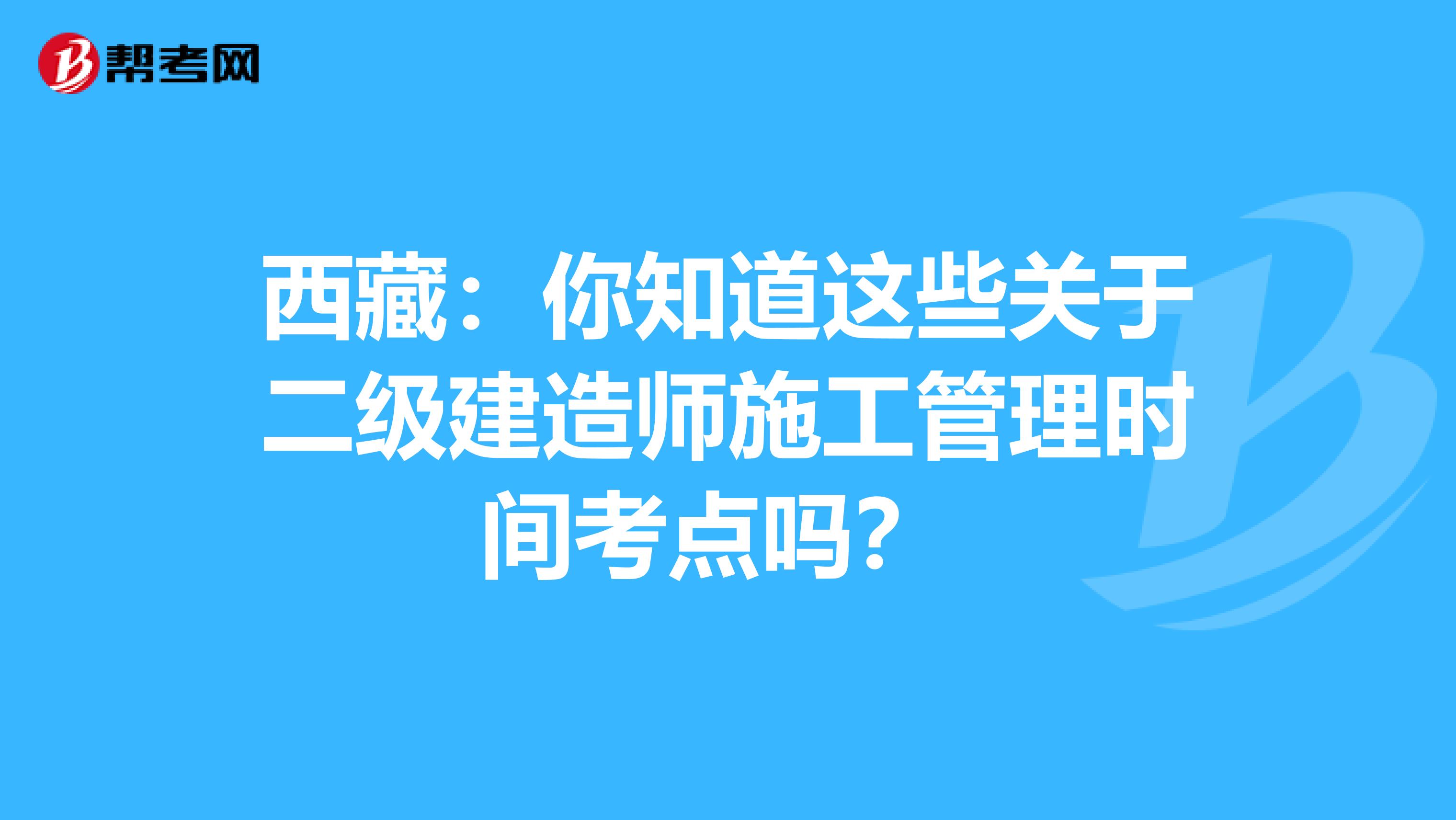 西藏：你知道这些关于二级建造师施工管理时间考点吗？ 