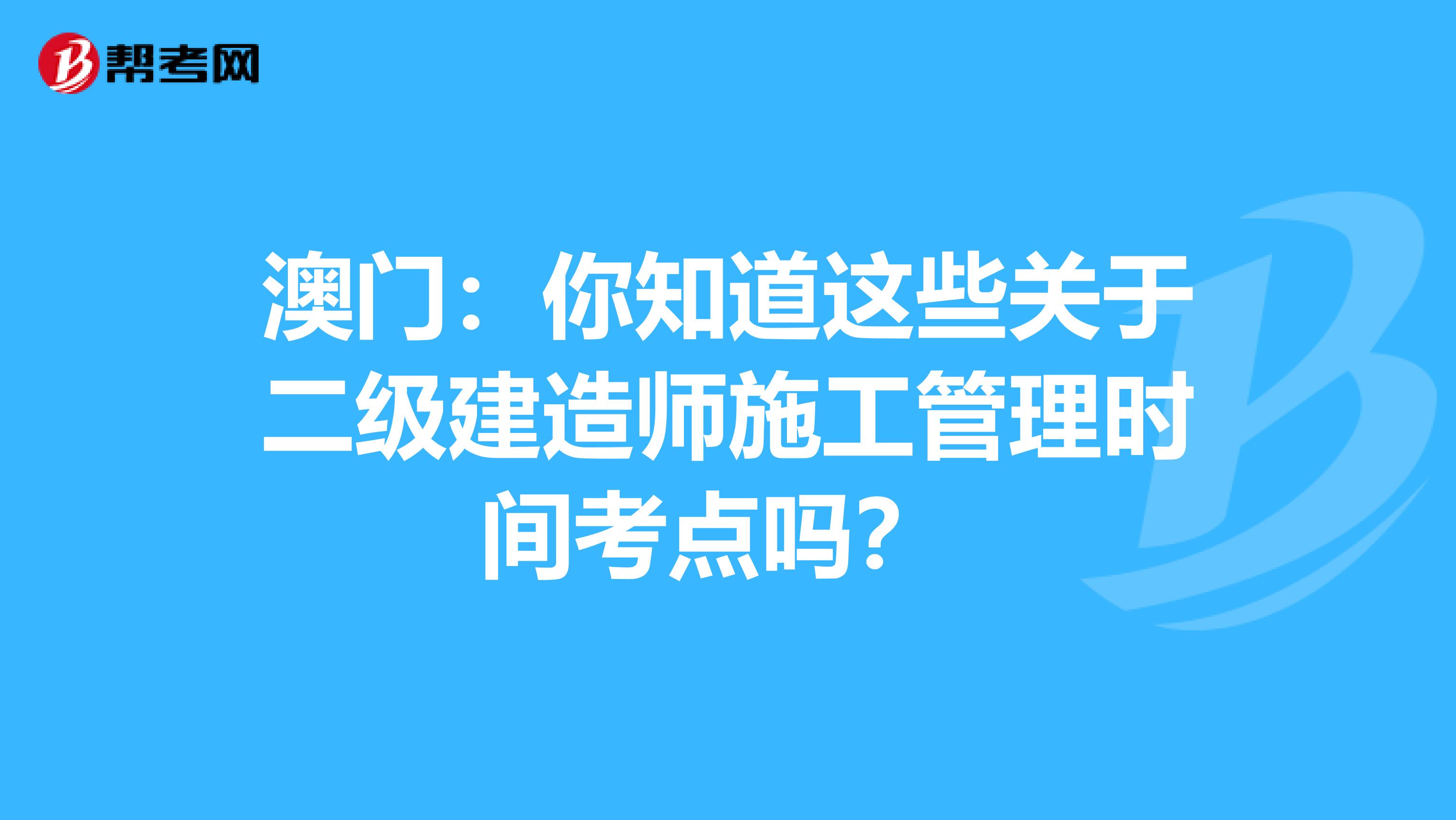 澳门：你知道这些关于二级建造师施工管理时间考点吗？ 