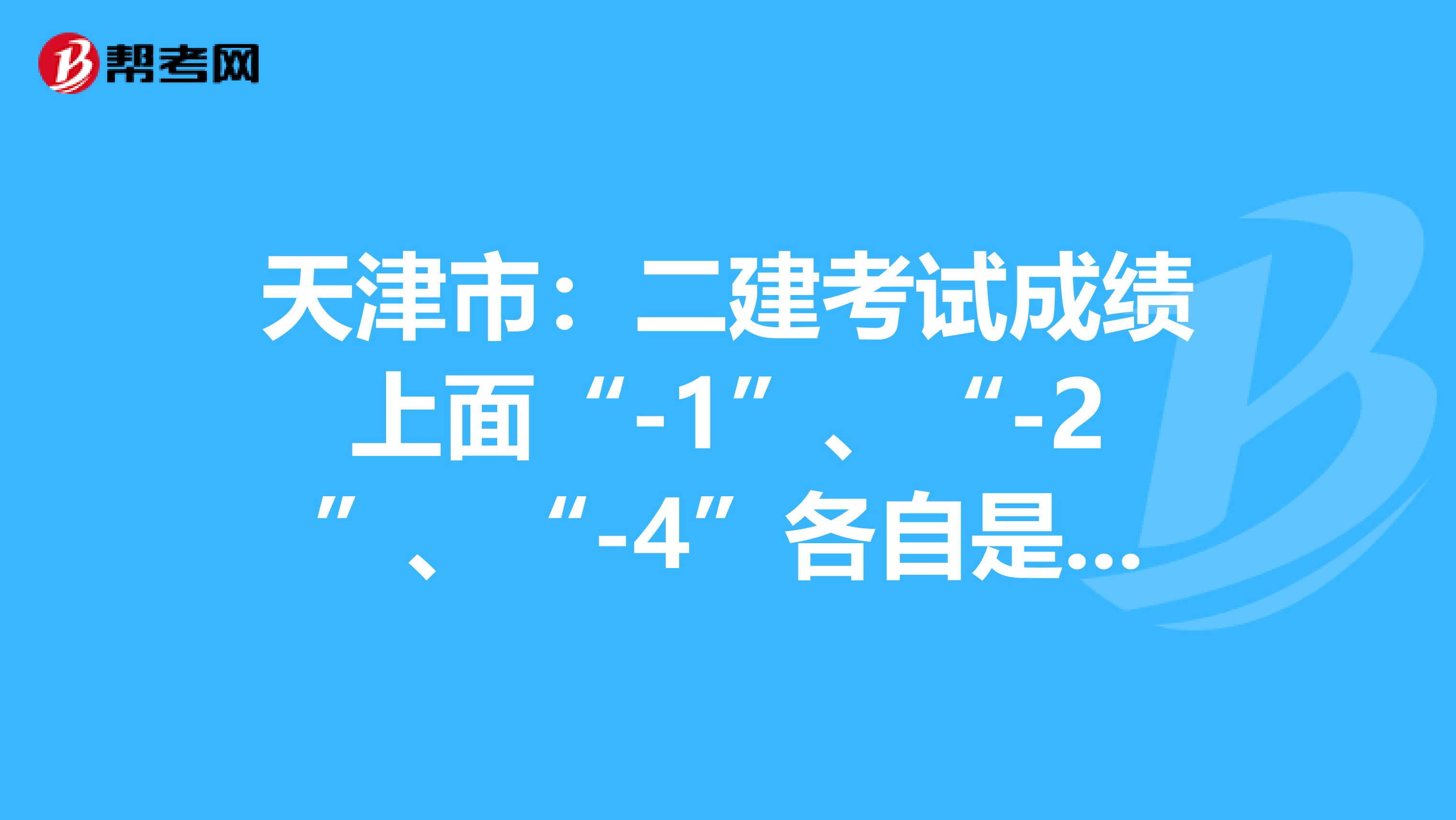 天津市：二建考试成绩上面“-1”、“-2”、“-4”各自是什么意思？