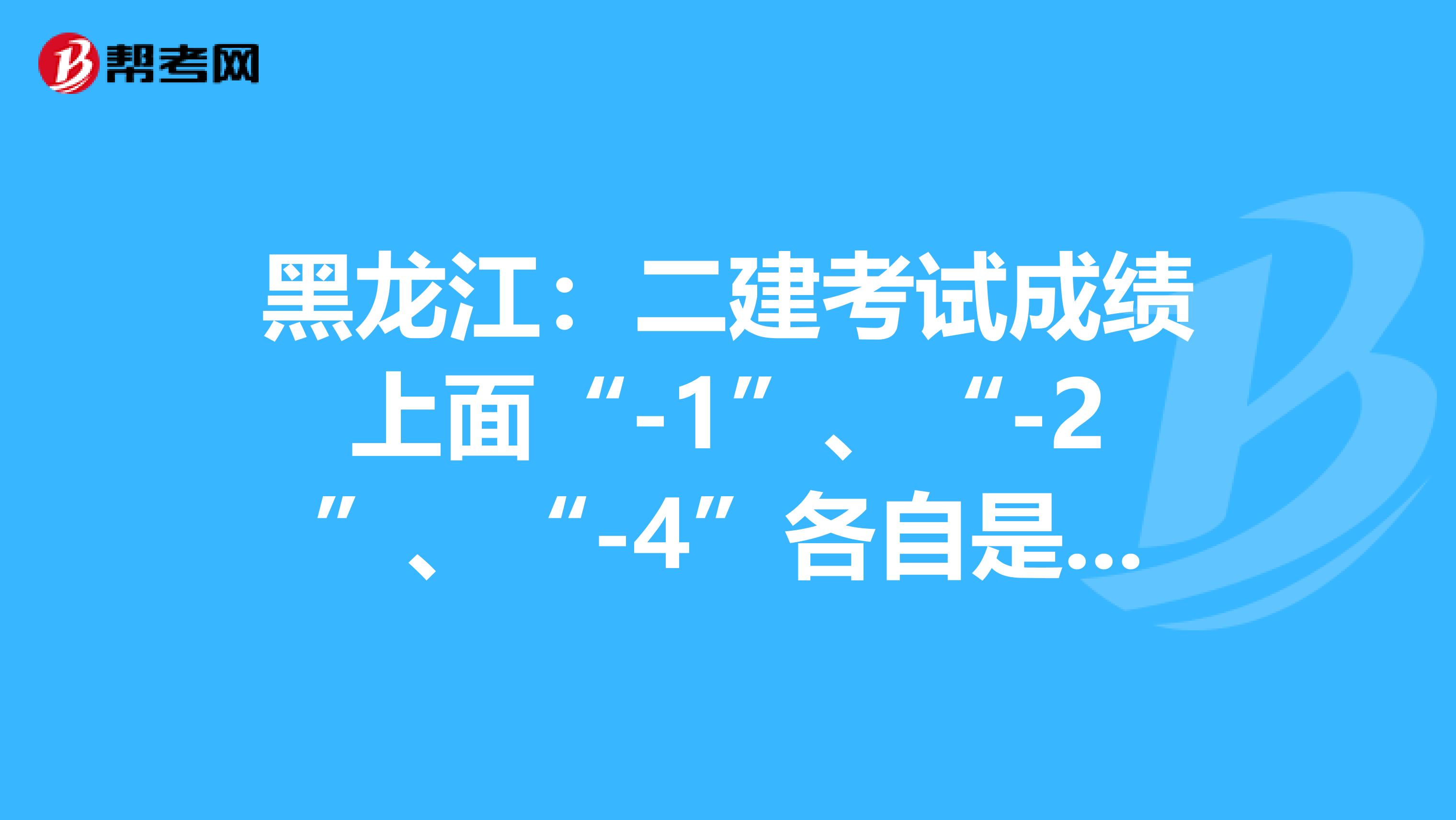 黑龙江：二建考试成绩上面“-1”、“-2”、“-4”各自是什么意思？
