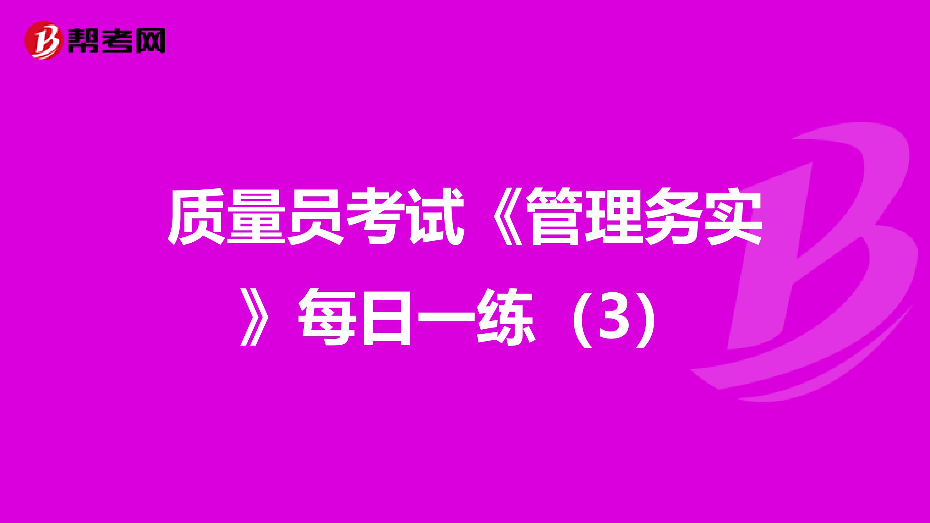 质量员考试《管理务实》每日一练（3）