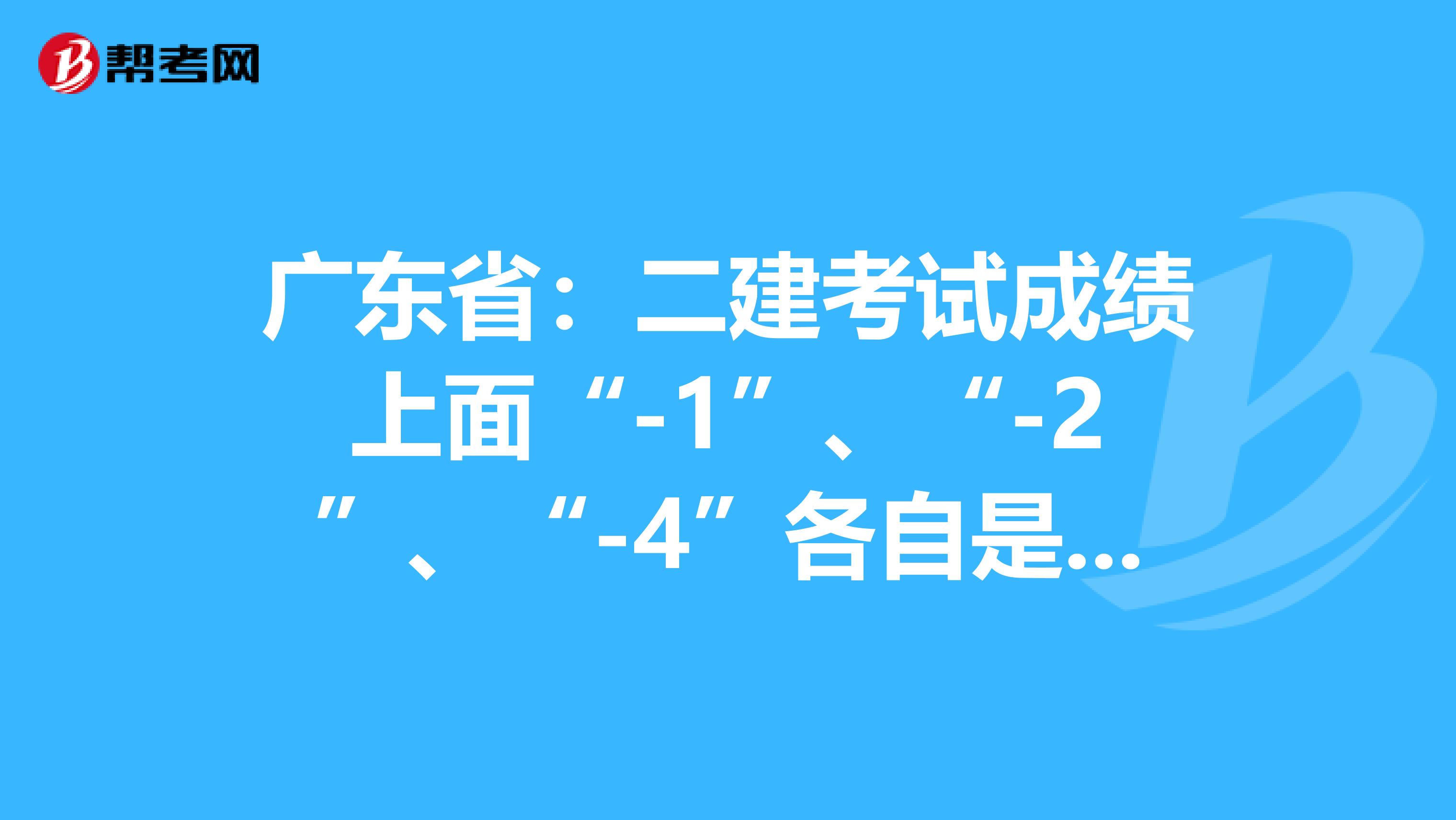 广东省：二建考试成绩上面“-1”、“-2”、“-4”各自是什么意思？