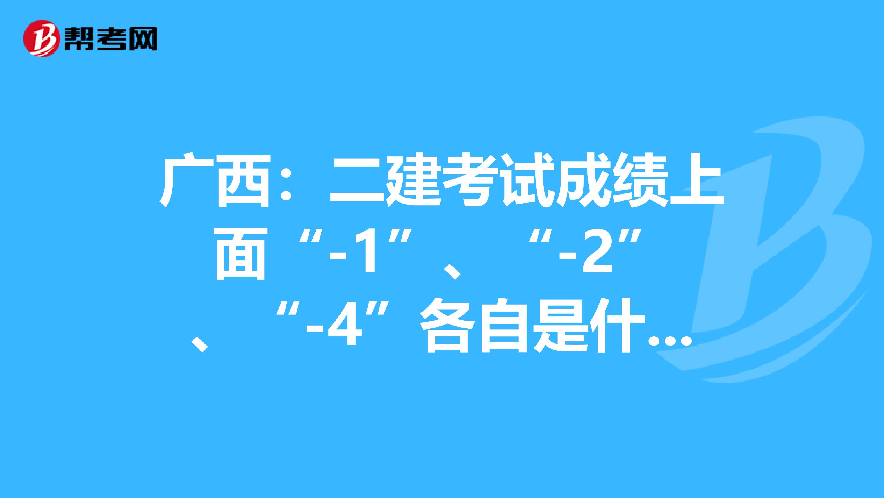 广西：二建考试成绩上面“-1”、“-2”、“-4”各自是什么意思？