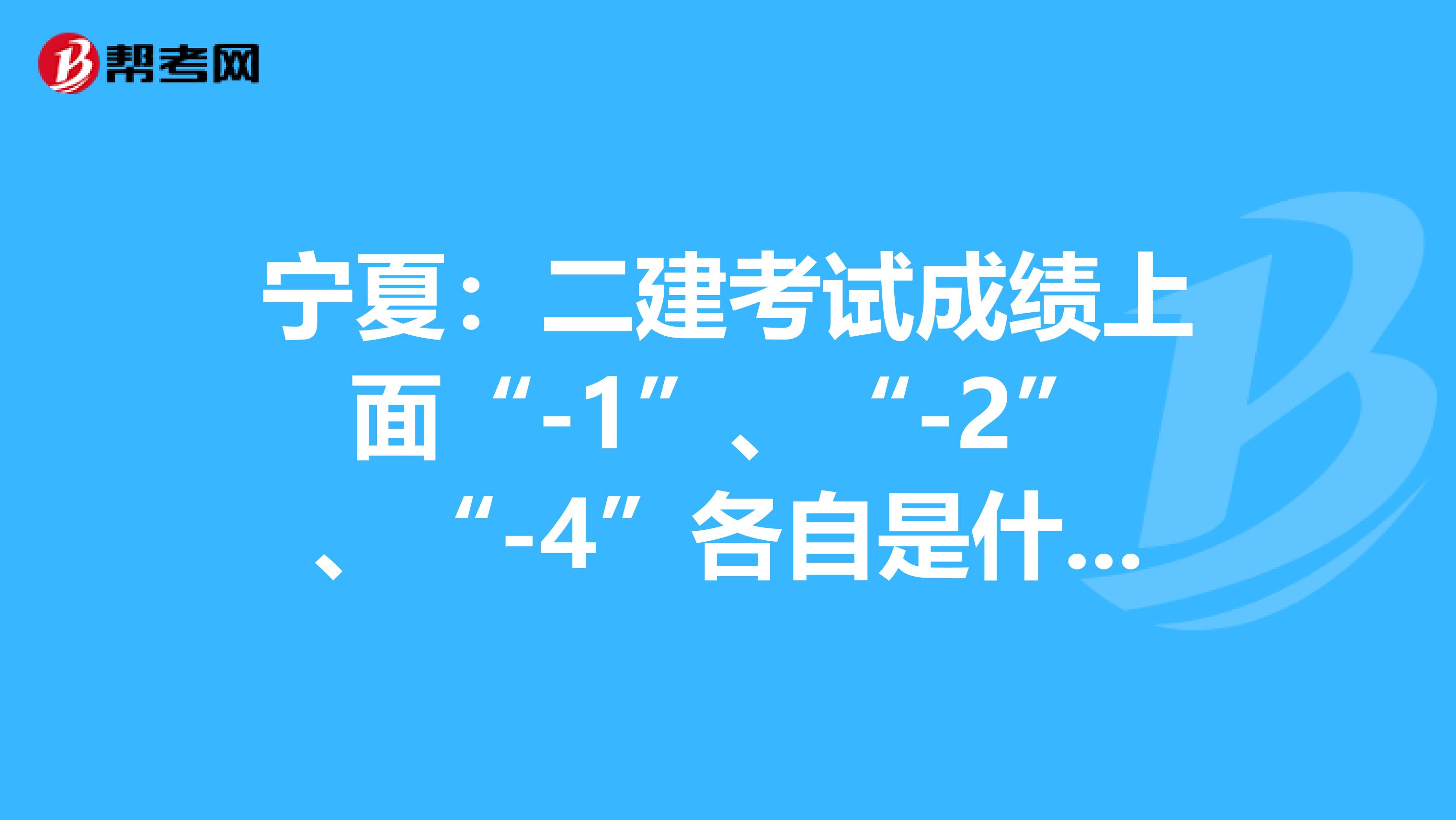 宁夏：二建考试成绩上面“-1”、“-2”、“-4”各自是什么意思？
