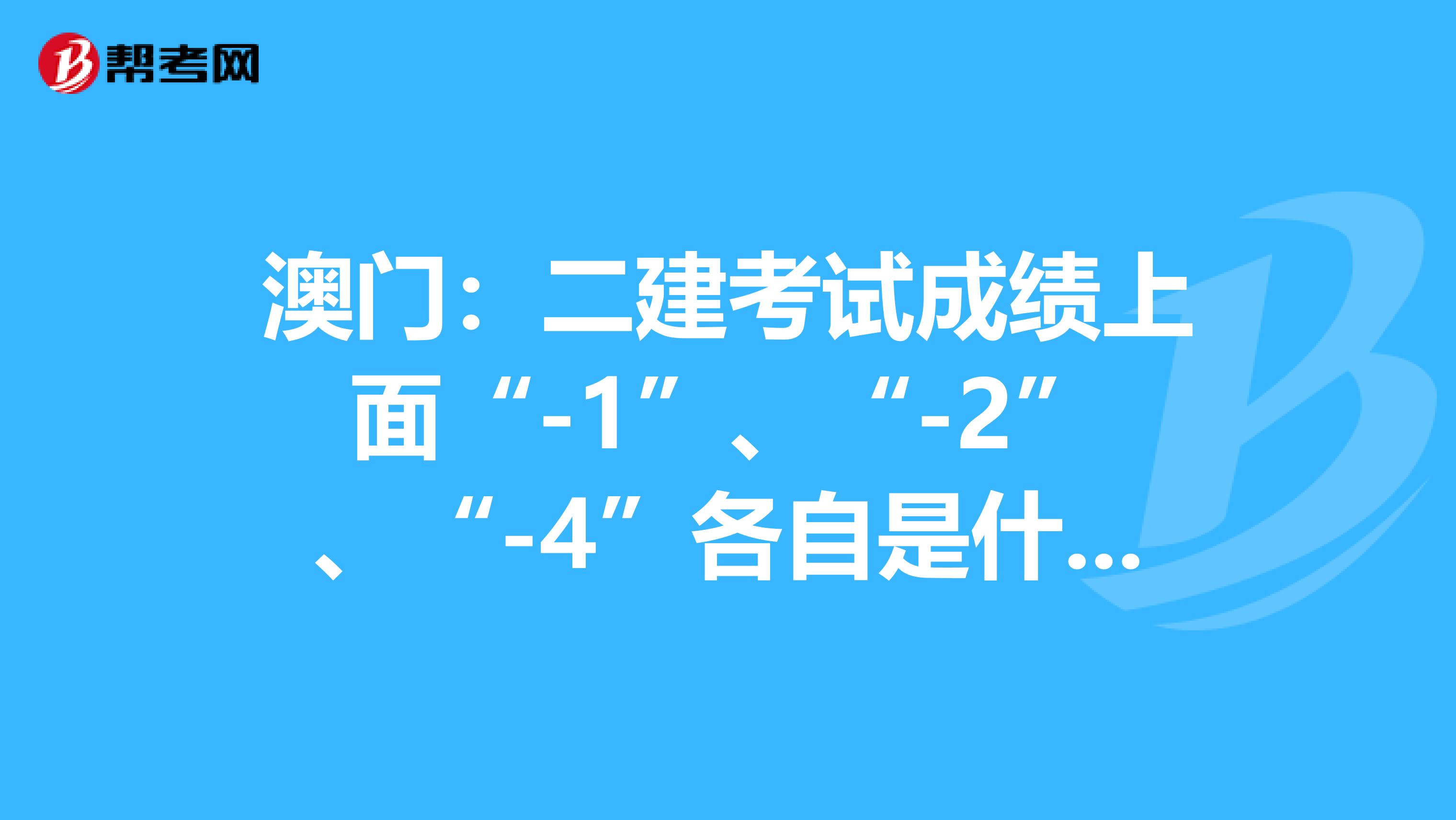 澳门：二建考试成绩上面“-1”、“-2”、“-4”各自是什么意思？