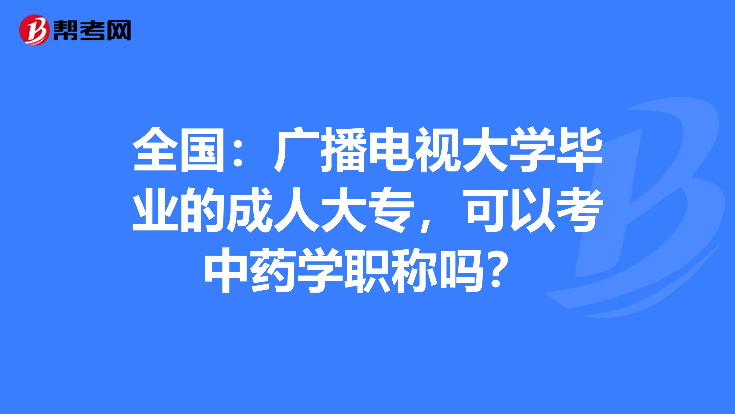 全国：广播电视大学毕业的成人大专，可以考中药学职称吗？