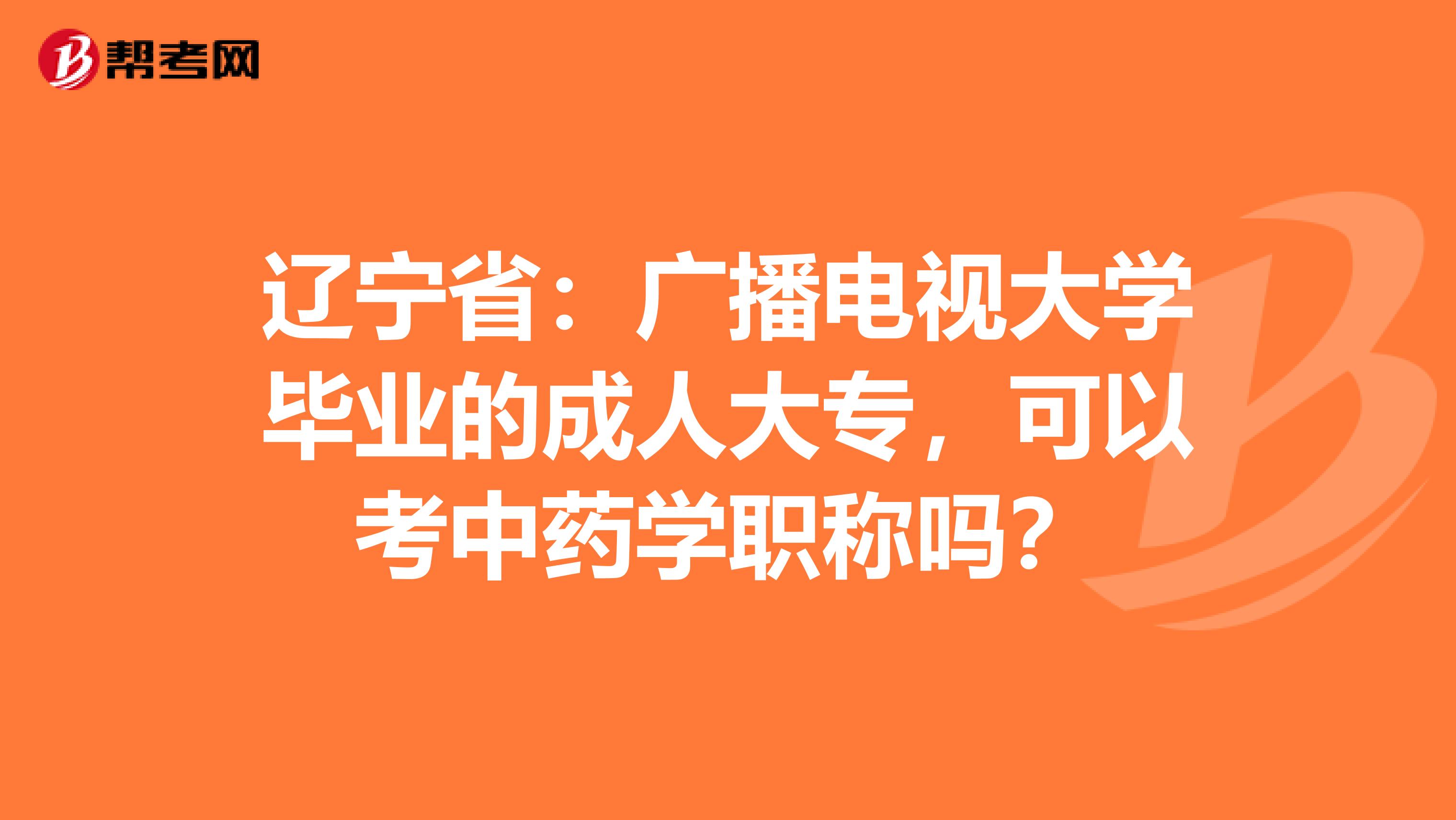 辽宁省：广播电视大学毕业的成人大专，可以考中药学职称吗？