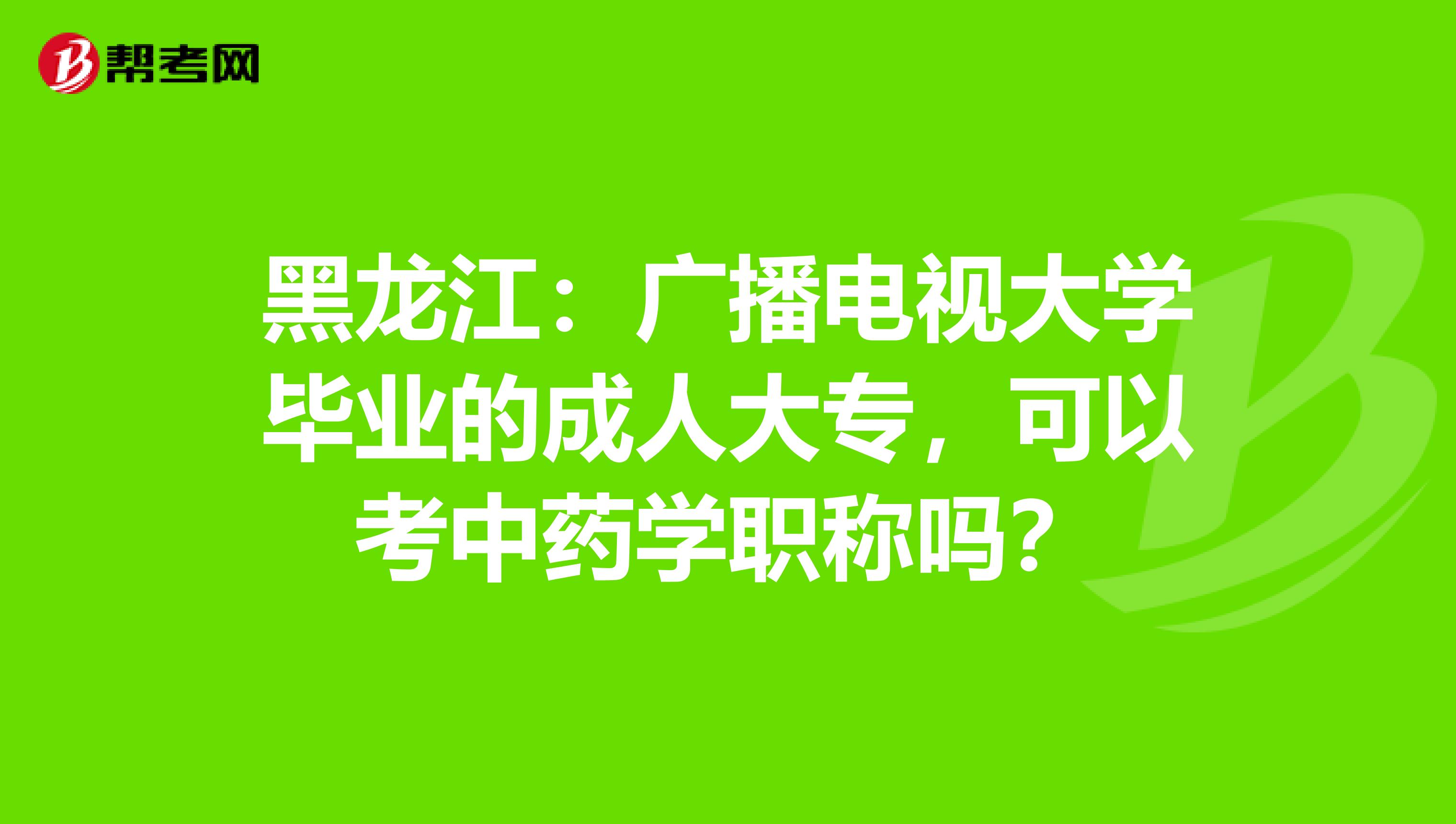 黑龙江：广播电视大学毕业的成人大专，可以考中药学职称吗？