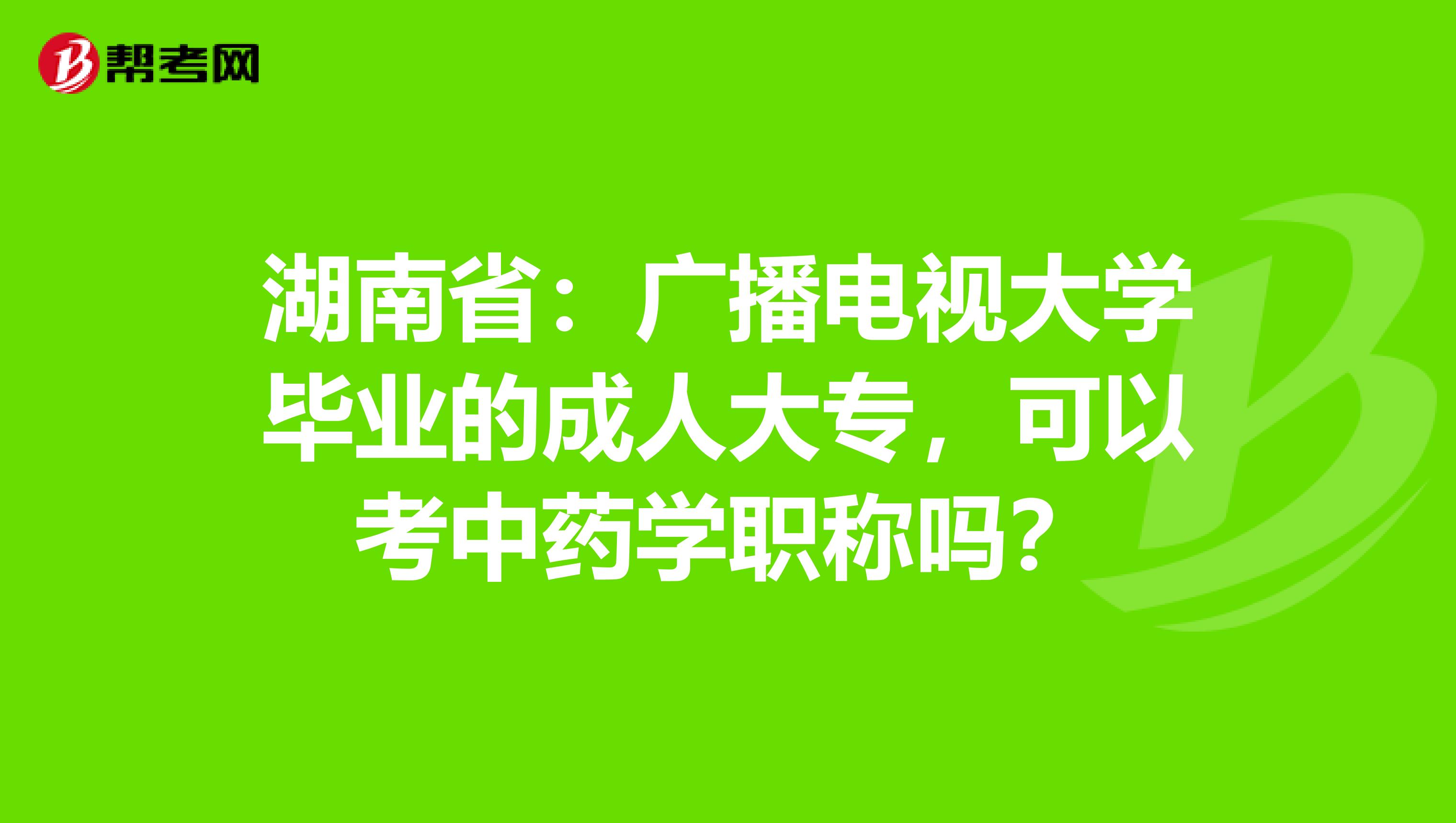 湖南省：广播电视大学毕业的成人大专，可以考中药学职称吗？