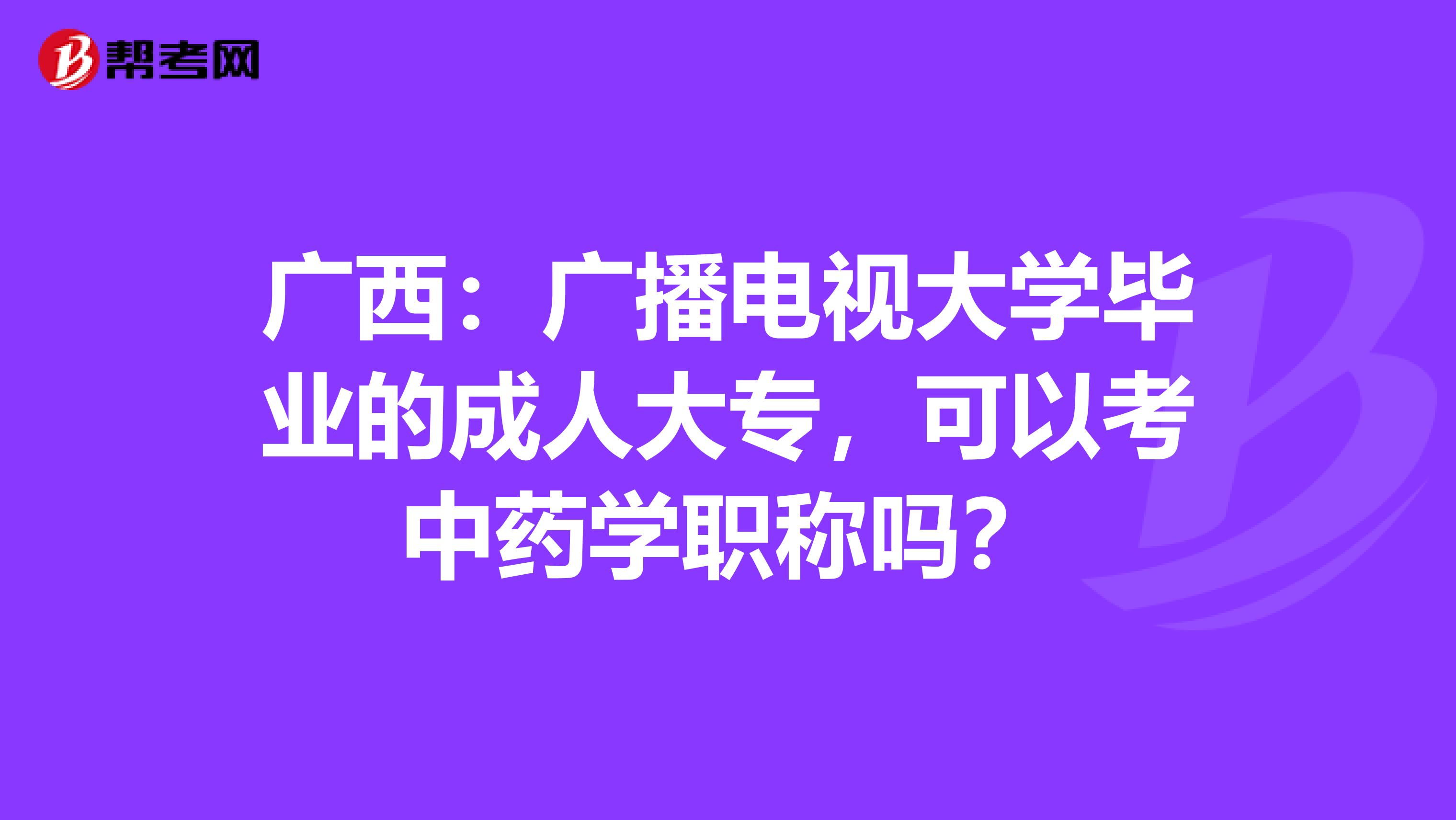 广西：广播电视大学毕业的成人大专，可以考中药学职称吗？