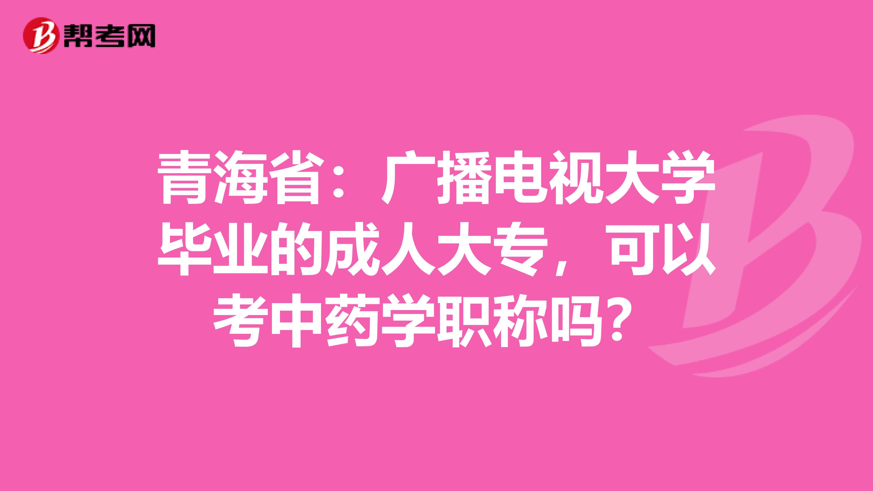 青海省：广播电视大学毕业的成人大专，可以考中药学职称吗？