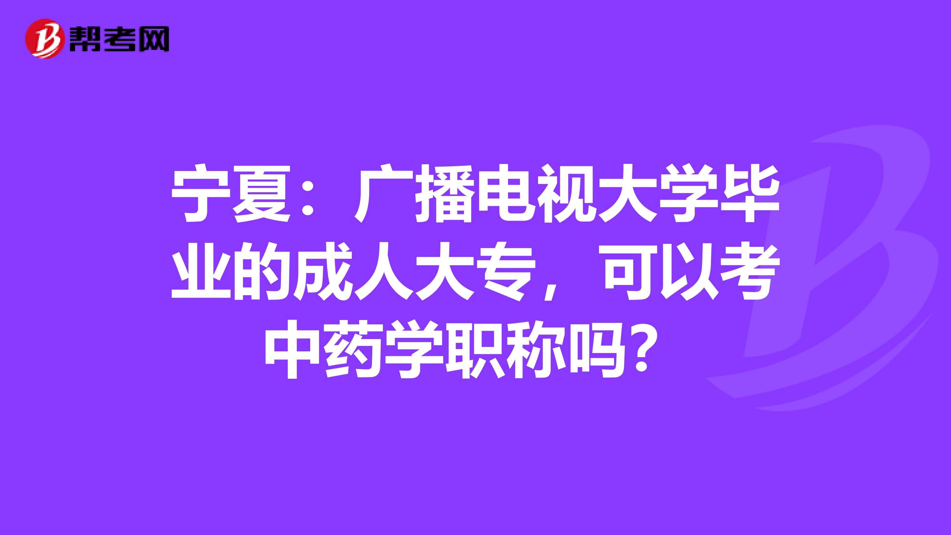 宁夏：广播电视大学毕业的成人大专，可以考中药学职称吗？