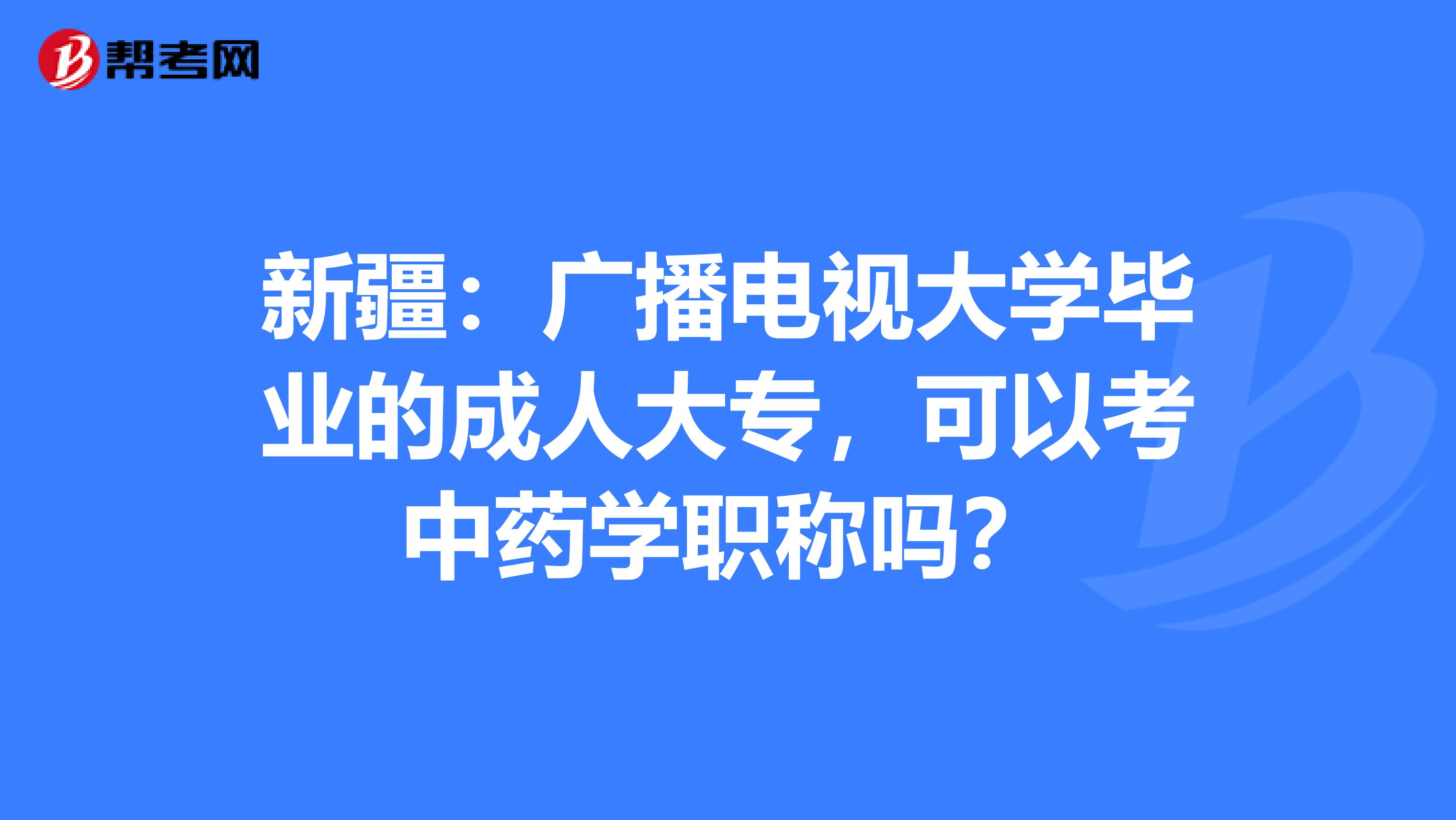 新疆：广播电视大学毕业的成人大专，可以考中药学职称吗？