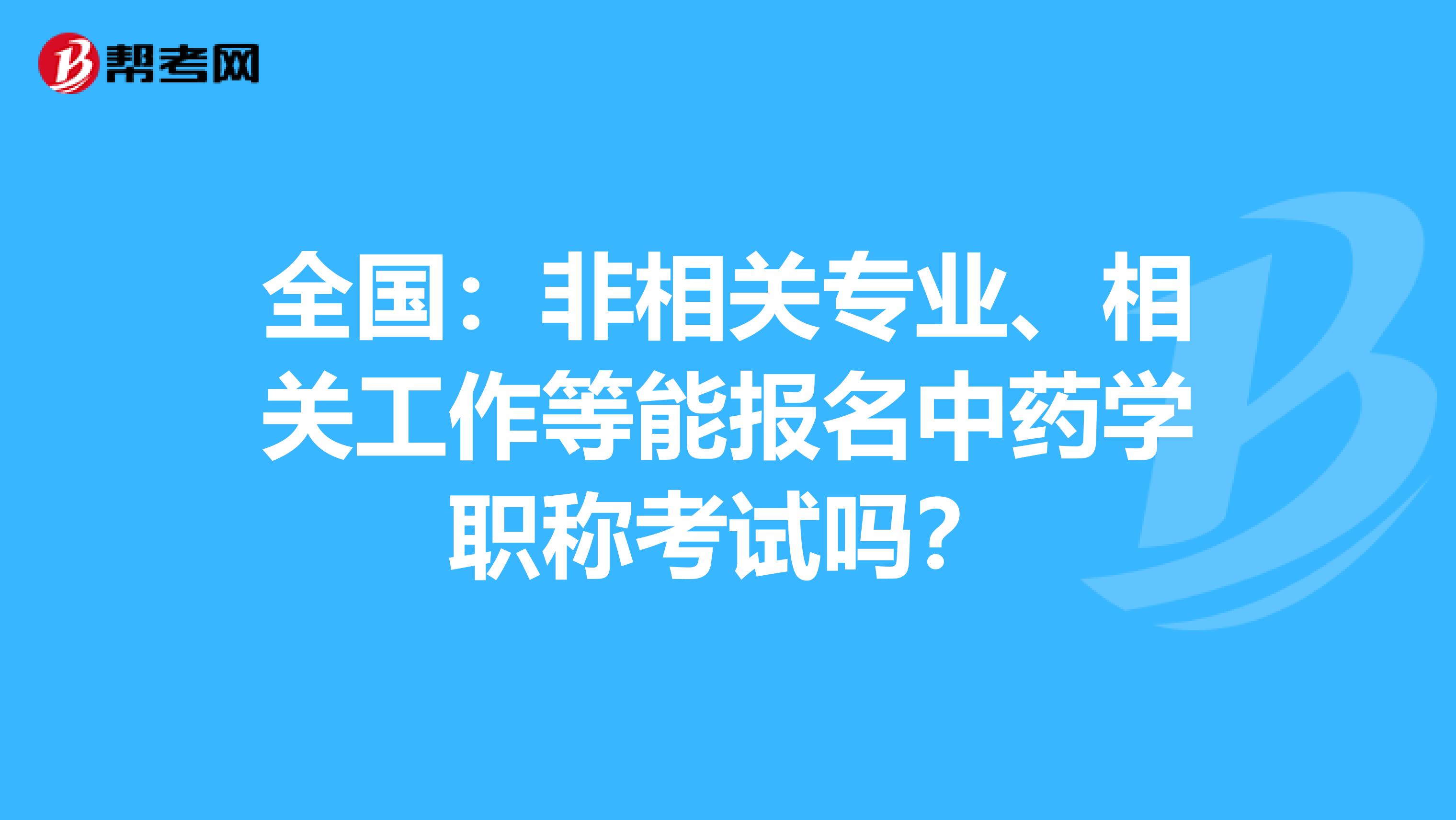 全国：非相关专业、相关工作等能报名中药学职称考试吗？