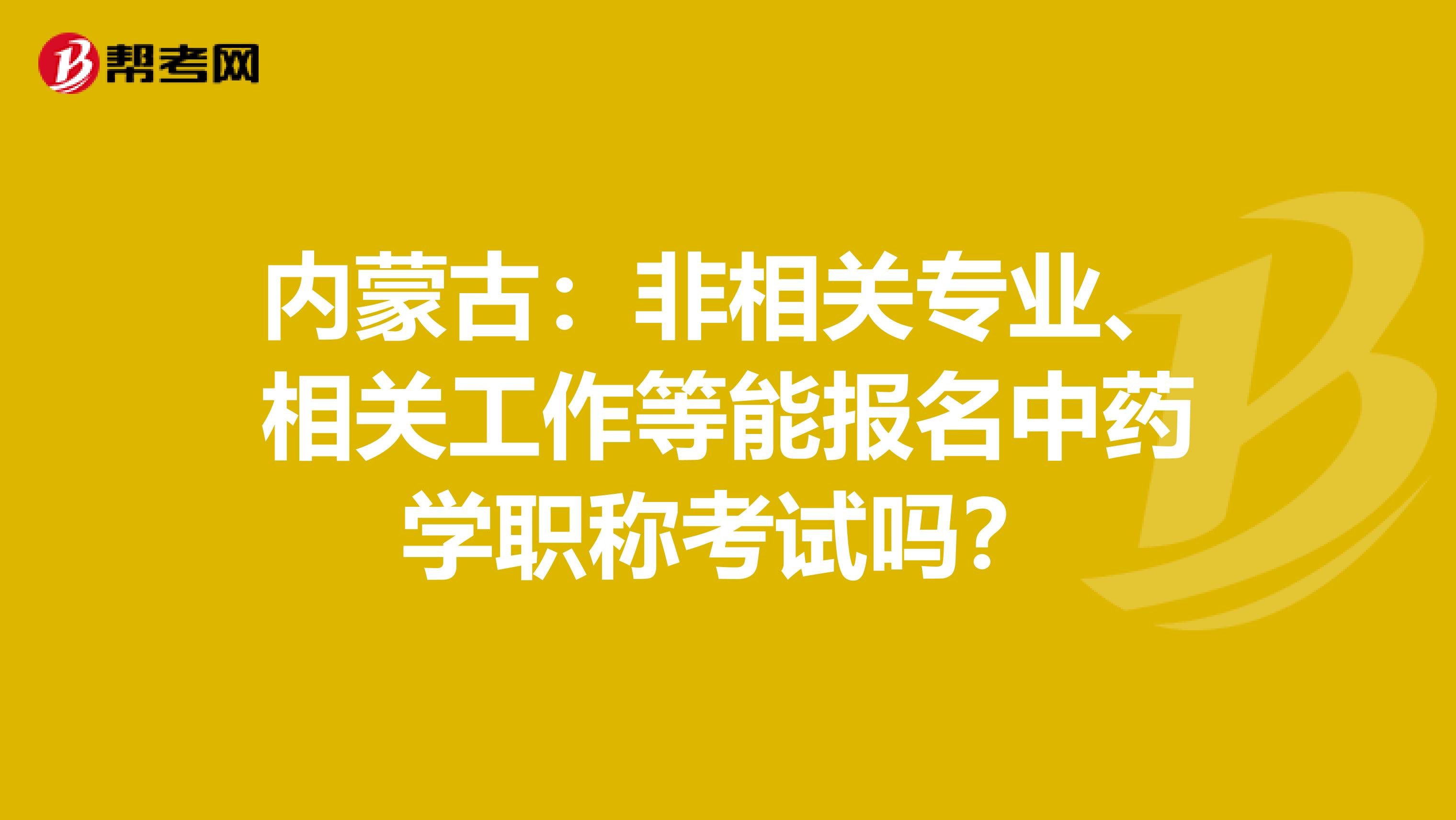 内蒙古：非相关专业、相关工作等能报名中药学职称考试吗？