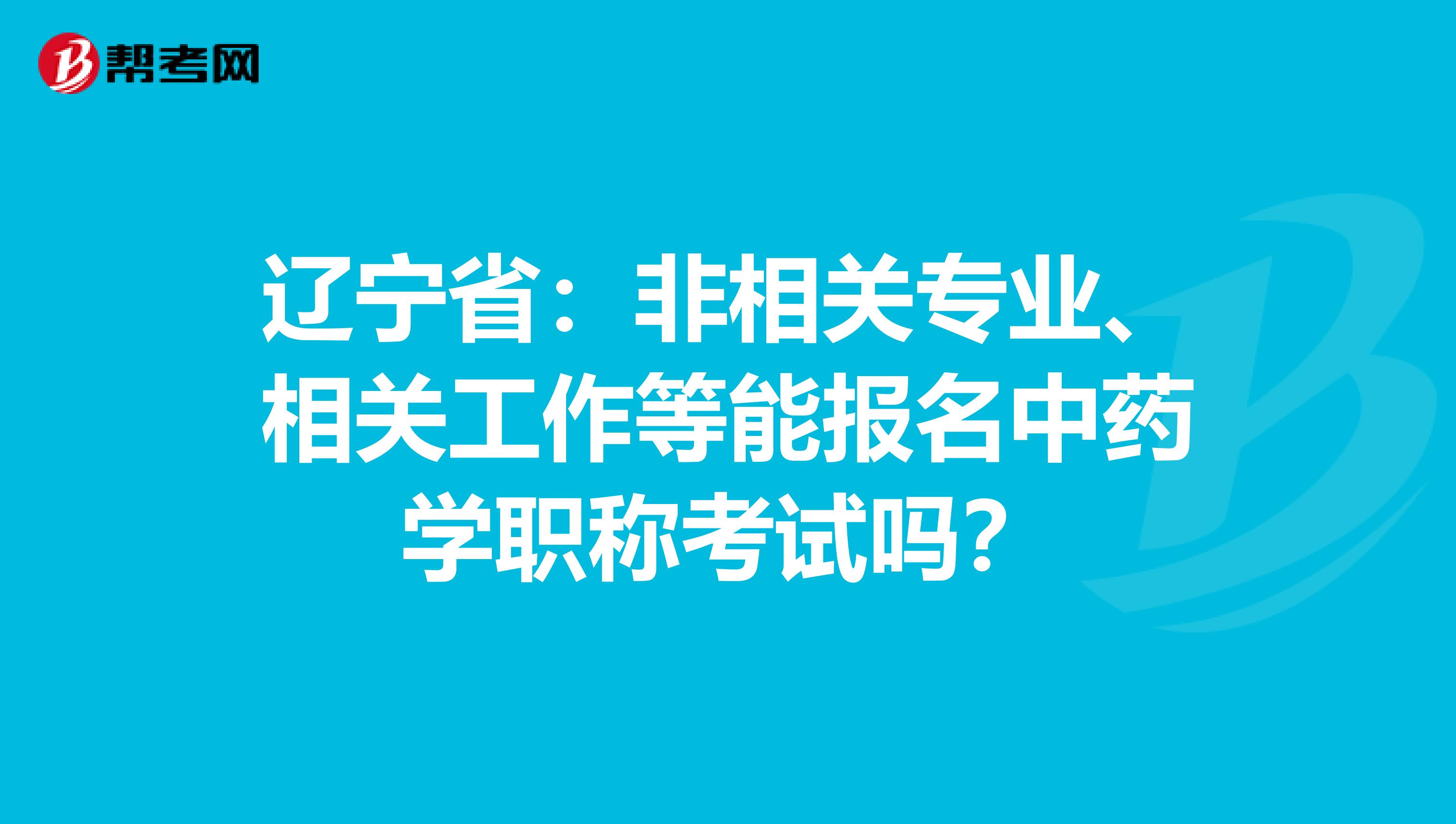 辽宁省：非相关专业、相关工作等能报名中药学职称考试吗？