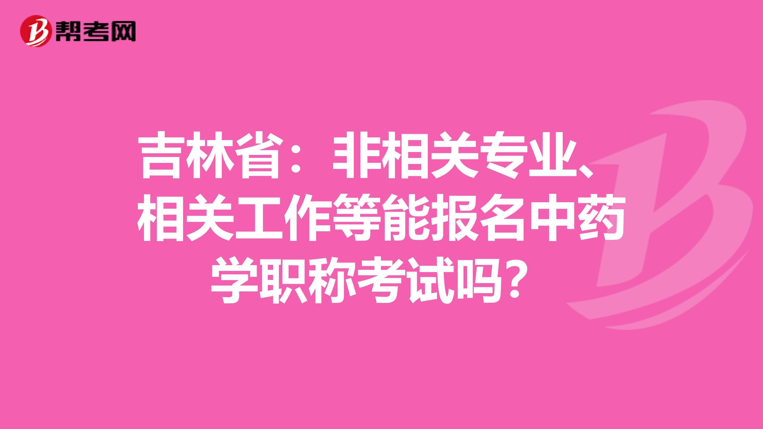 吉林?。悍窍嚓P專業、相關工作等能報名中藥學職稱考試嗎？