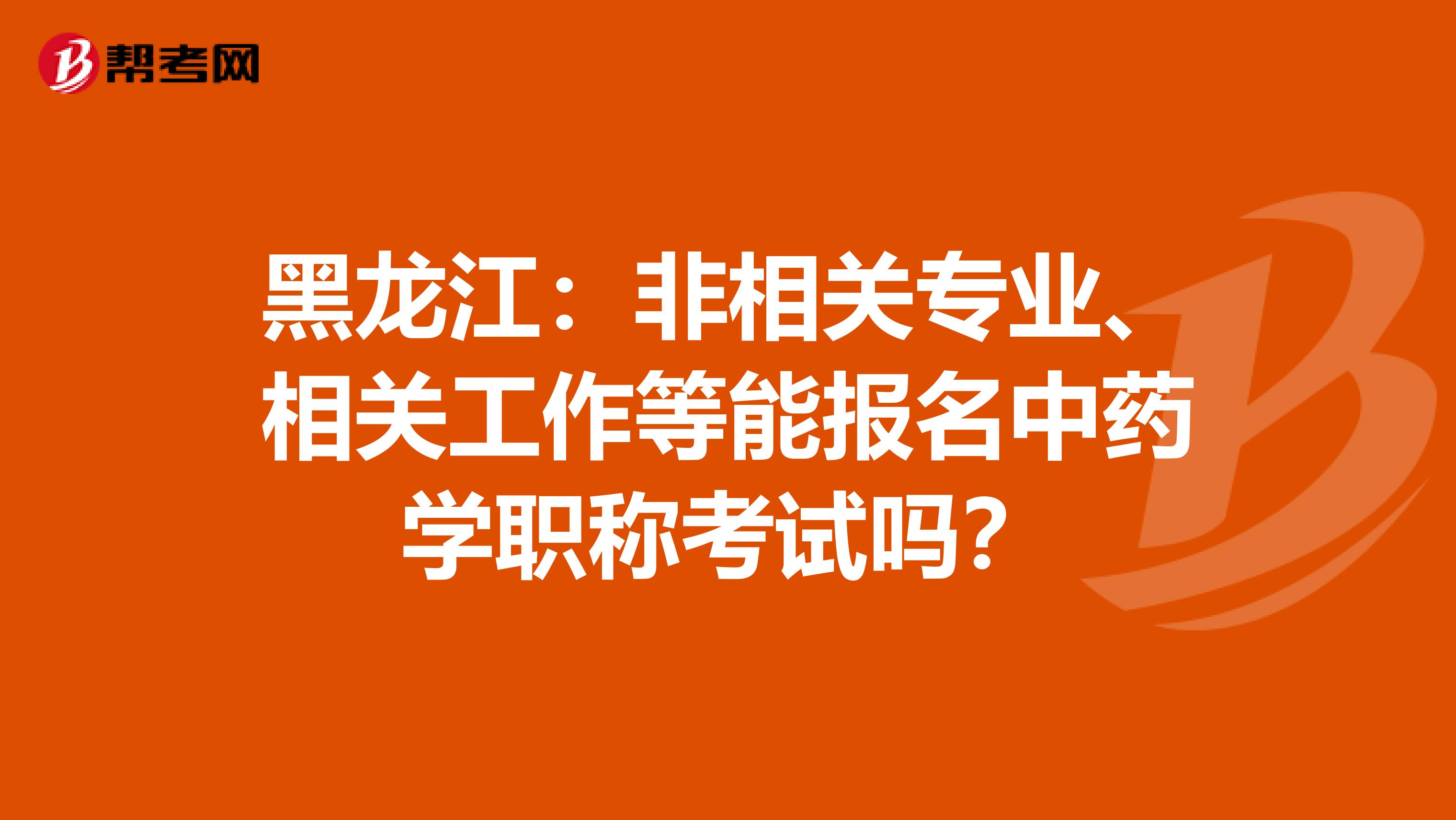 黑龙江：非相关专业、相关工作等能报名中药学职称考试吗？